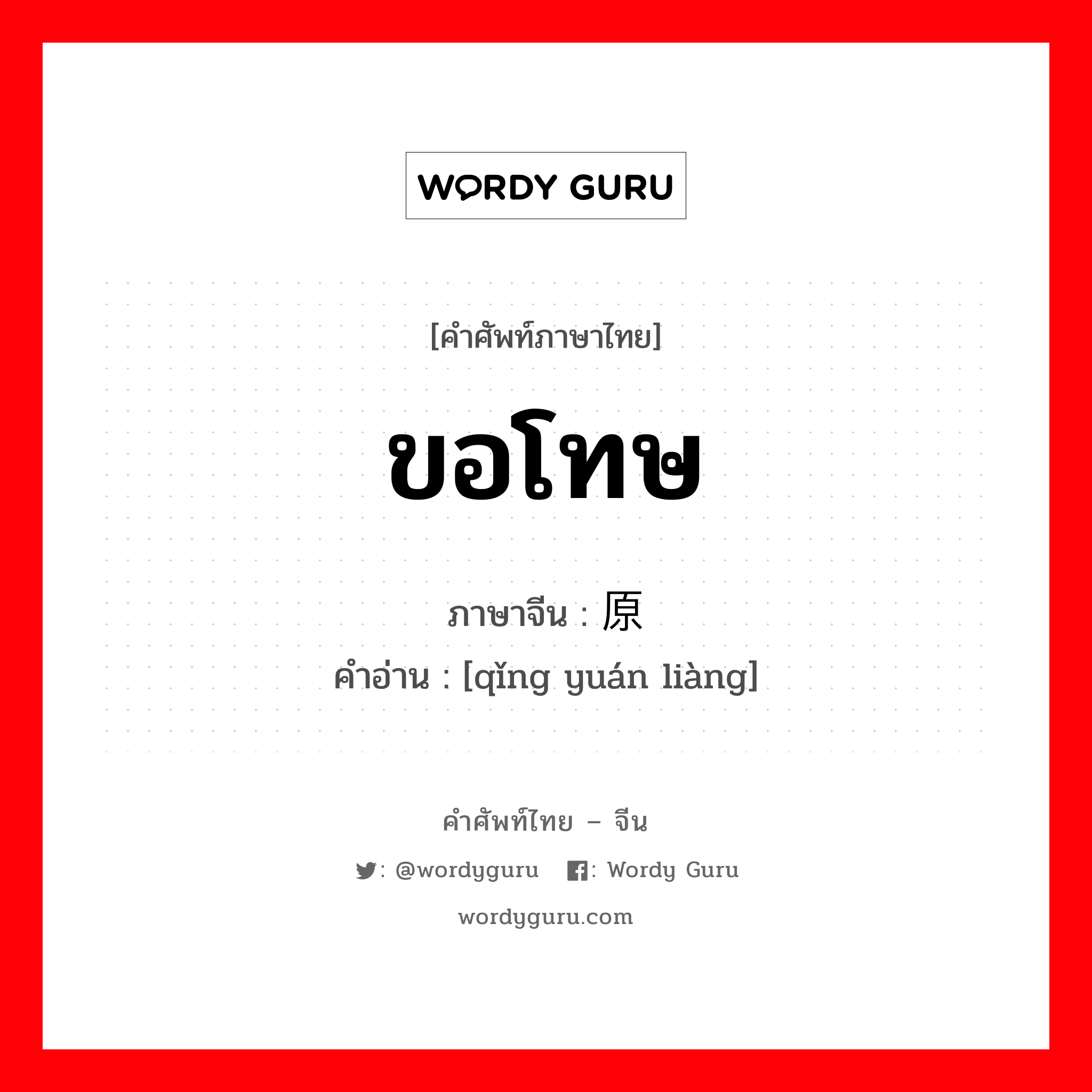 ขอโทษ ภาษาจีนคืออะไร, คำศัพท์ภาษาไทย - จีน ขอโทษ ภาษาจีน 请原谅 คำอ่าน [qǐng yuán liàng]