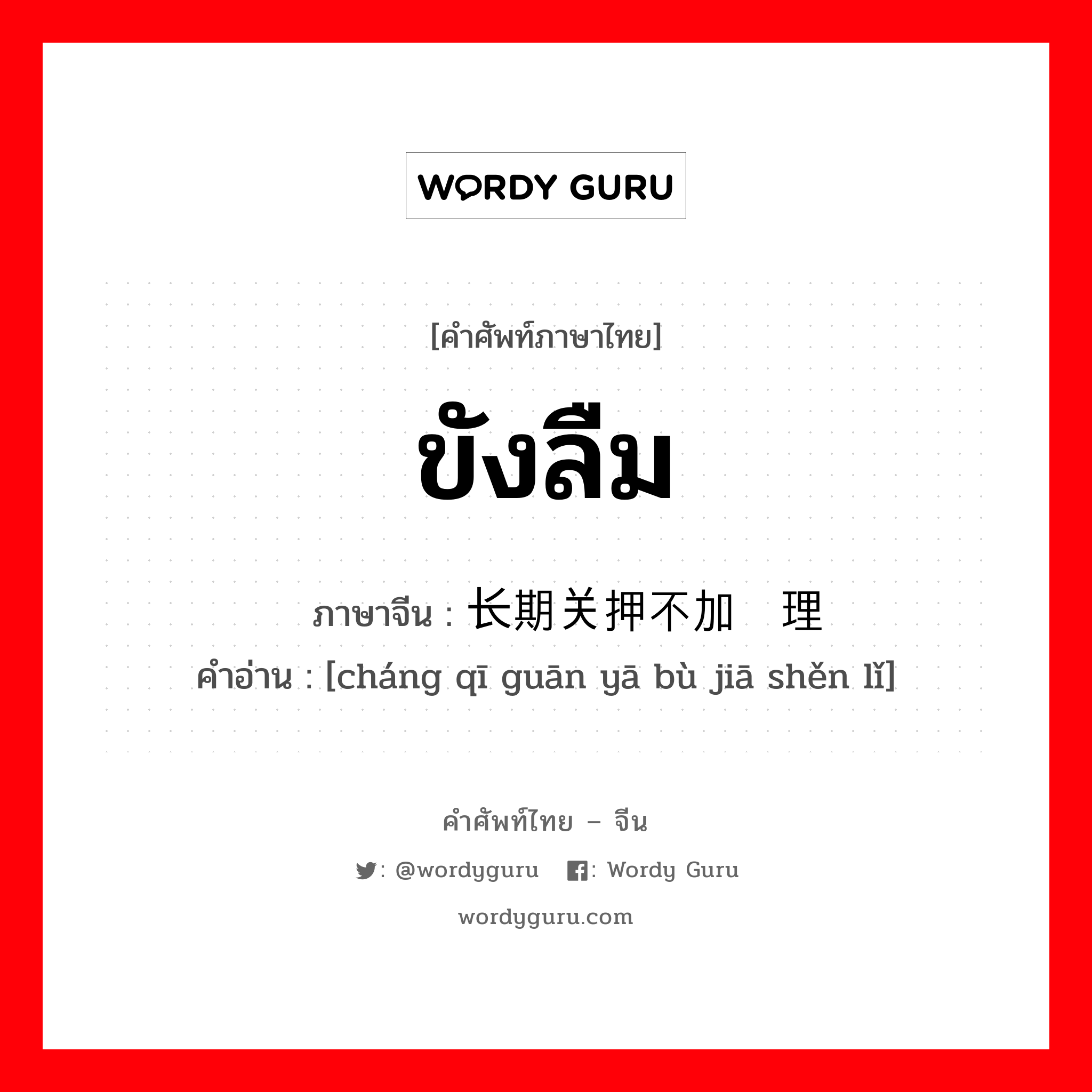 ขังลืม ภาษาจีนคืออะไร, คำศัพท์ภาษาไทย - จีน ขังลืม ภาษาจีน 长期关押不加审理 คำอ่าน [cháng qī guān yā bù jiā shěn lǐ]