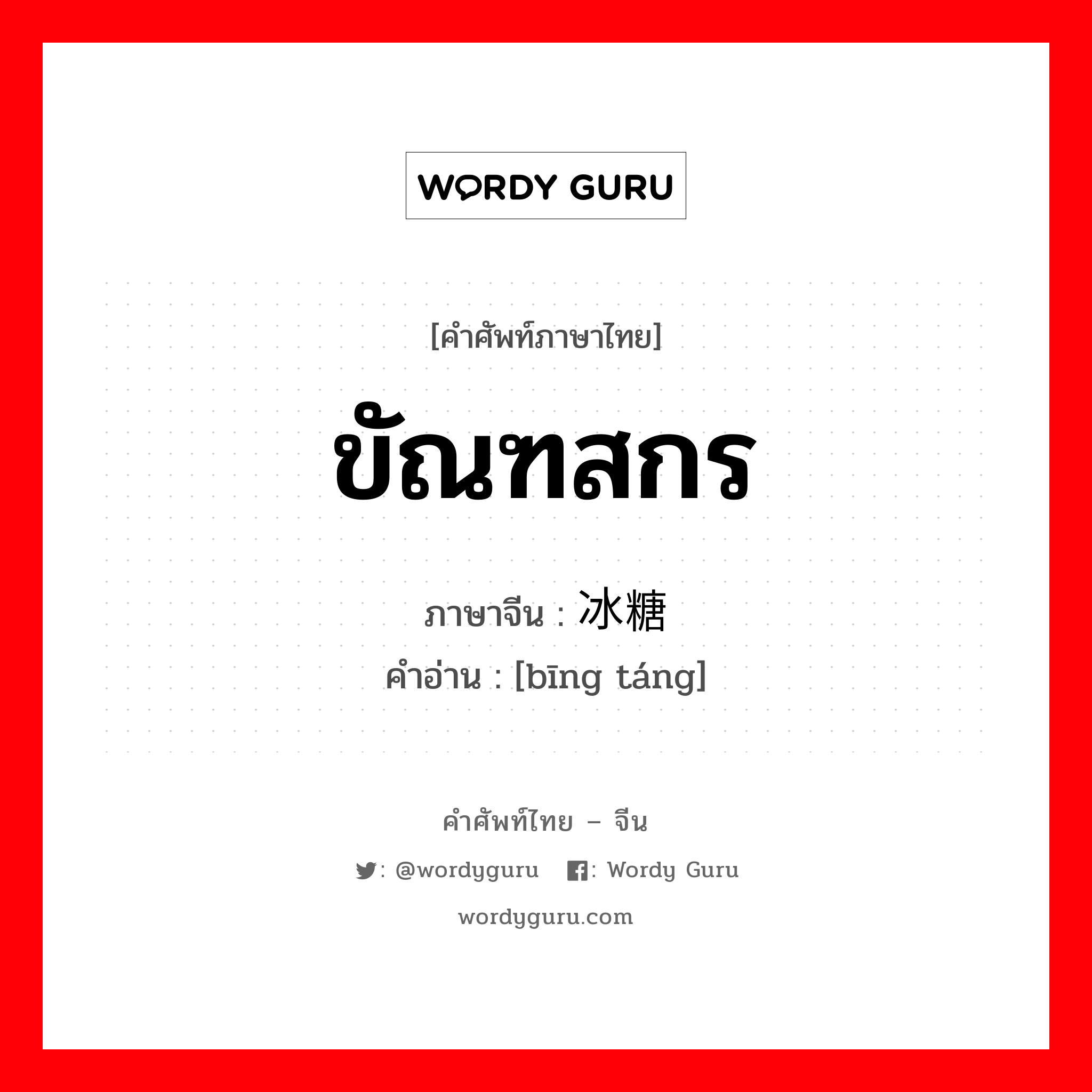 ขัณฑสกร ภาษาจีนคืออะไร, คำศัพท์ภาษาไทย - จีน ขัณฑสกร ภาษาจีน 冰糖 คำอ่าน [bīng táng]