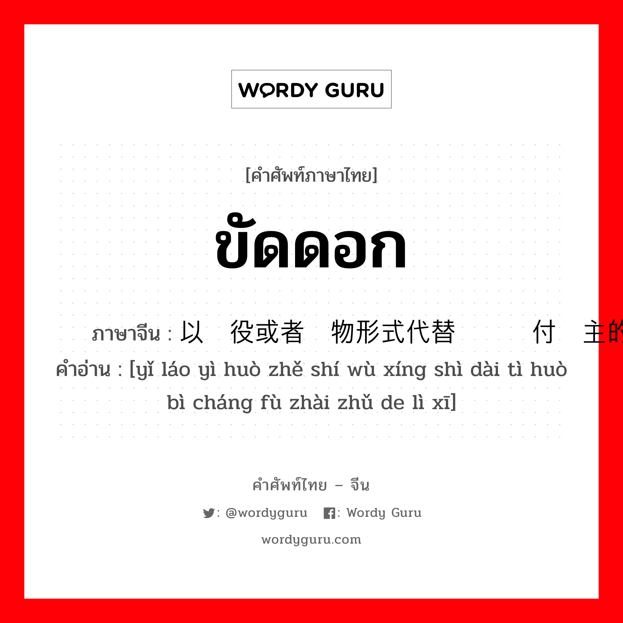 ขัดดอก ภาษาจีนคืออะไร, คำศัพท์ภาษาไทย - จีน ขัดดอก ภาษาจีน 以劳役或者实物形式代替货币偿付债主的利息 คำอ่าน [yǐ láo yì huò zhě shí wù xíng shì dài tì huò bì cháng fù zhài zhǔ de lì xī]