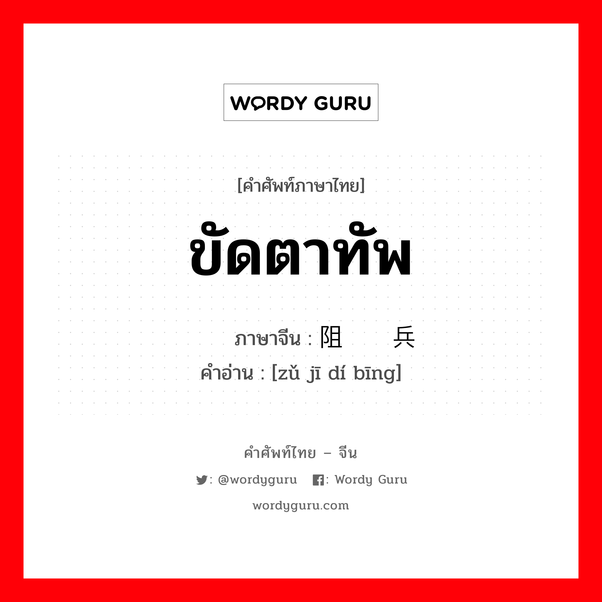 ขัดตาทัพ ภาษาจีนคืออะไร, คำศัพท์ภาษาไทย - จีน ขัดตาทัพ ภาษาจีน 阻击敌兵 คำอ่าน [zǔ jī dí bīng]