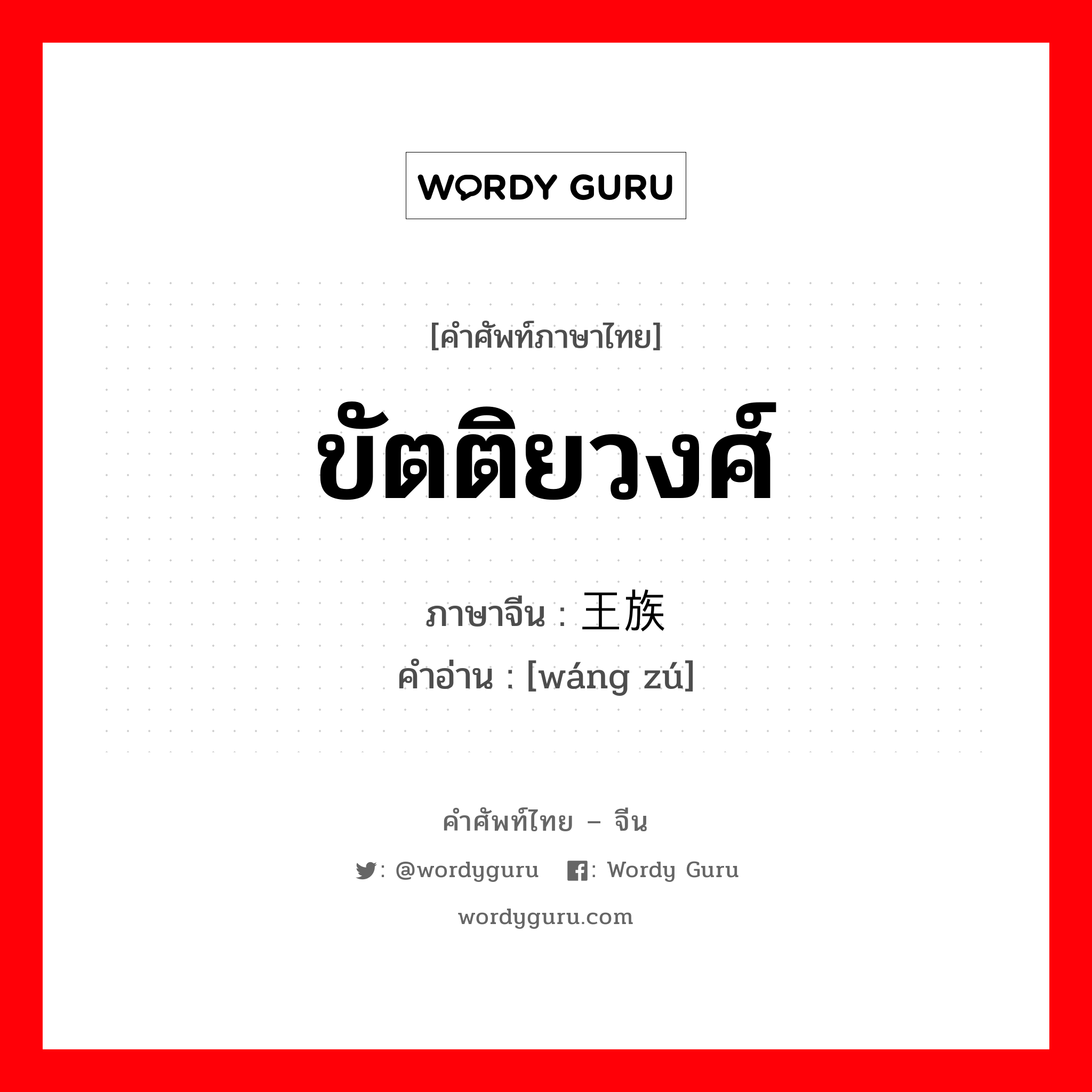 ขัตติยวงศ์ ภาษาจีนคืออะไร, คำศัพท์ภาษาไทย - จีน ขัตติยวงศ์ ภาษาจีน 王族 คำอ่าน [wáng zú]