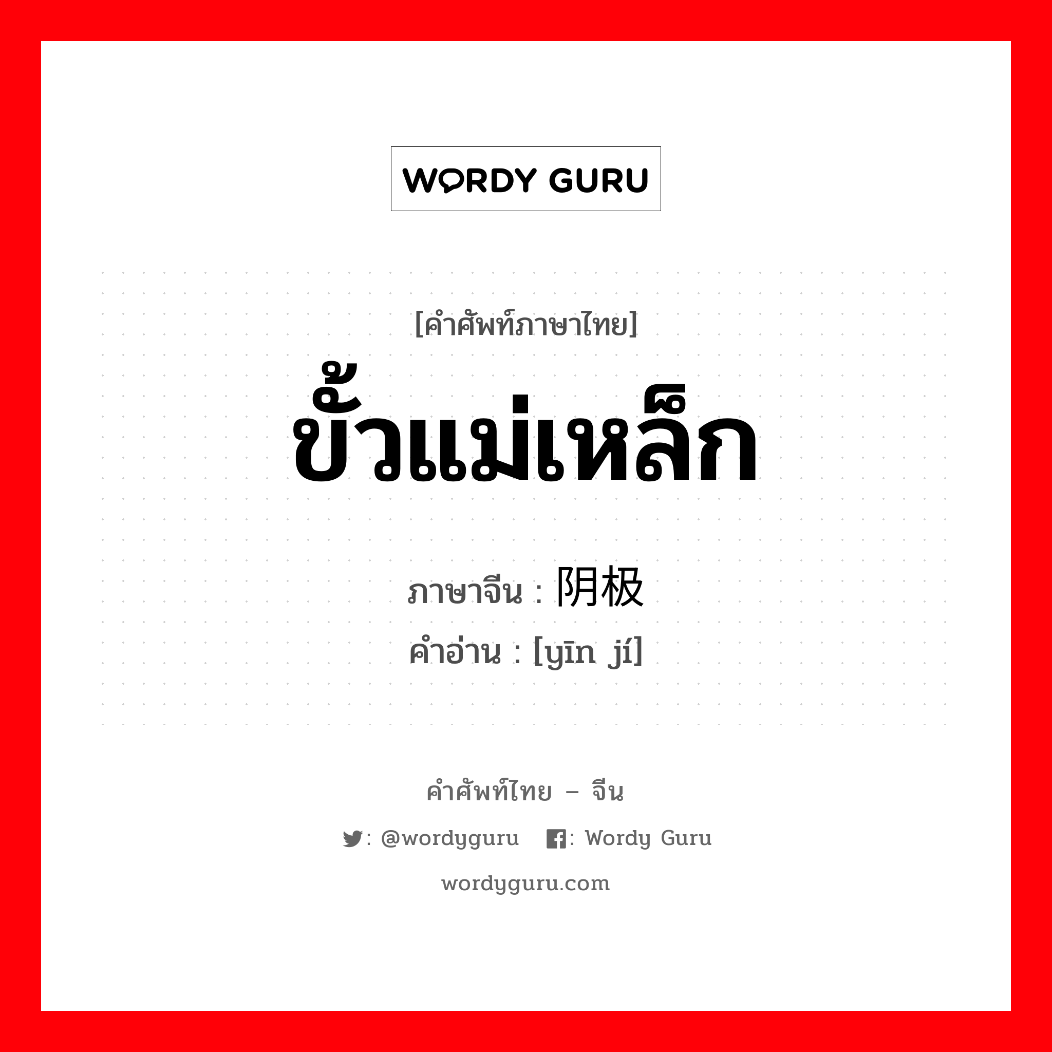 ขั้วแม่เหล็ก ภาษาจีนคืออะไร, คำศัพท์ภาษาไทย - จีน ขั้วแม่เหล็ก ภาษาจีน 阴极 คำอ่าน [yīn jí]