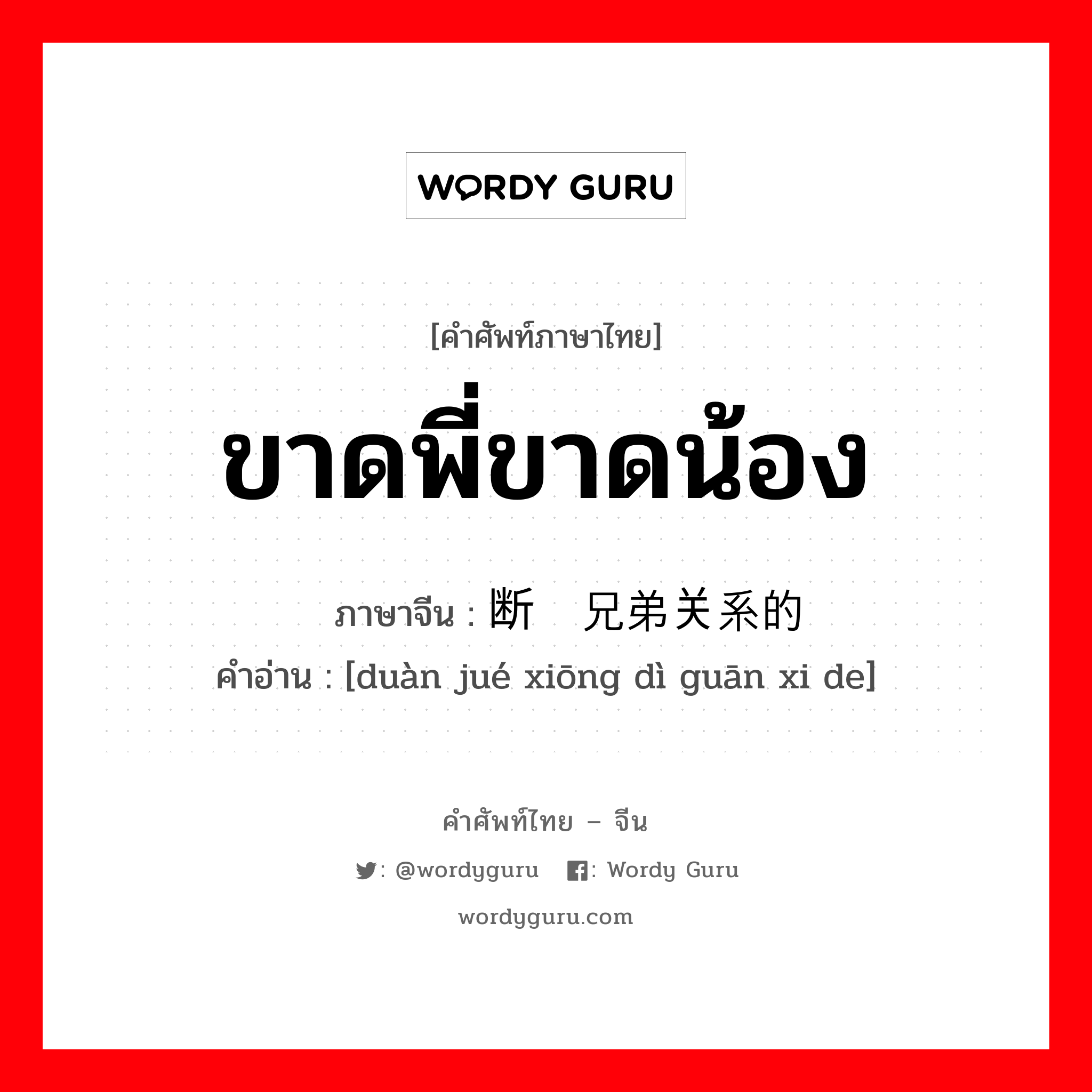 ขาดพี่ขาดน้อง ภาษาจีนคืออะไร, คำศัพท์ภาษาไทย - จีน ขาดพี่ขาดน้อง ภาษาจีน 断绝兄弟关系的 คำอ่าน [duàn jué xiōng dì guān xi de]