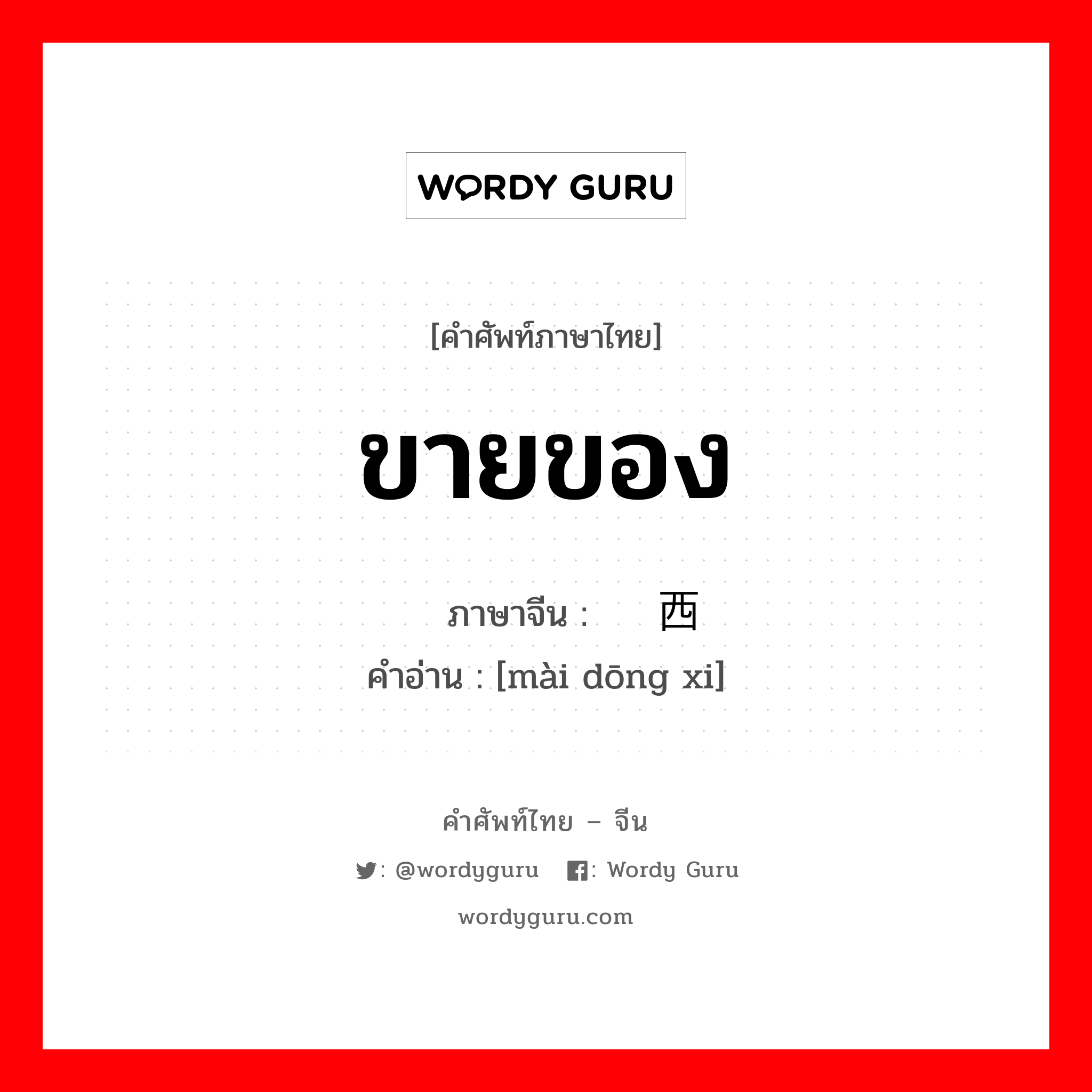 ขายของ ภาษาจีนคืออะไร, คำศัพท์ภาษาไทย - จีน ขายของ ภาษาจีน 卖东西 คำอ่าน [mài dōng xi]