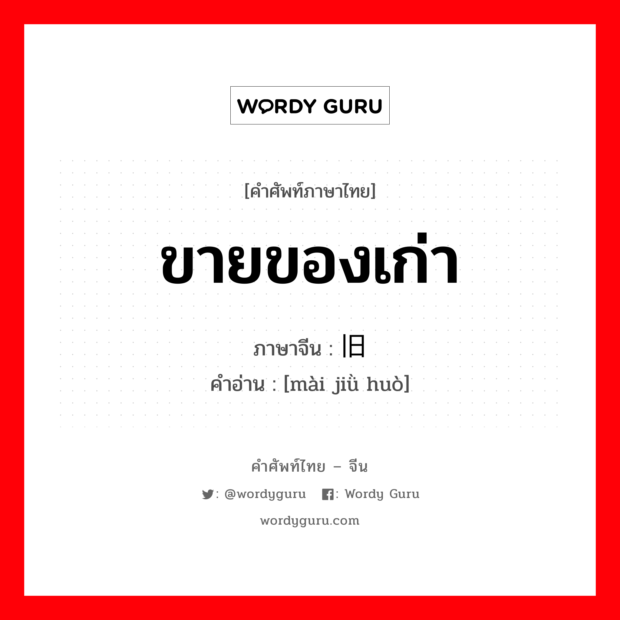 ขายของเก่า ภาษาจีนคืออะไร, คำศัพท์ภาษาไทย - จีน ขายของเก่า ภาษาจีน 卖旧货 คำอ่าน [mài jiǜ huò]