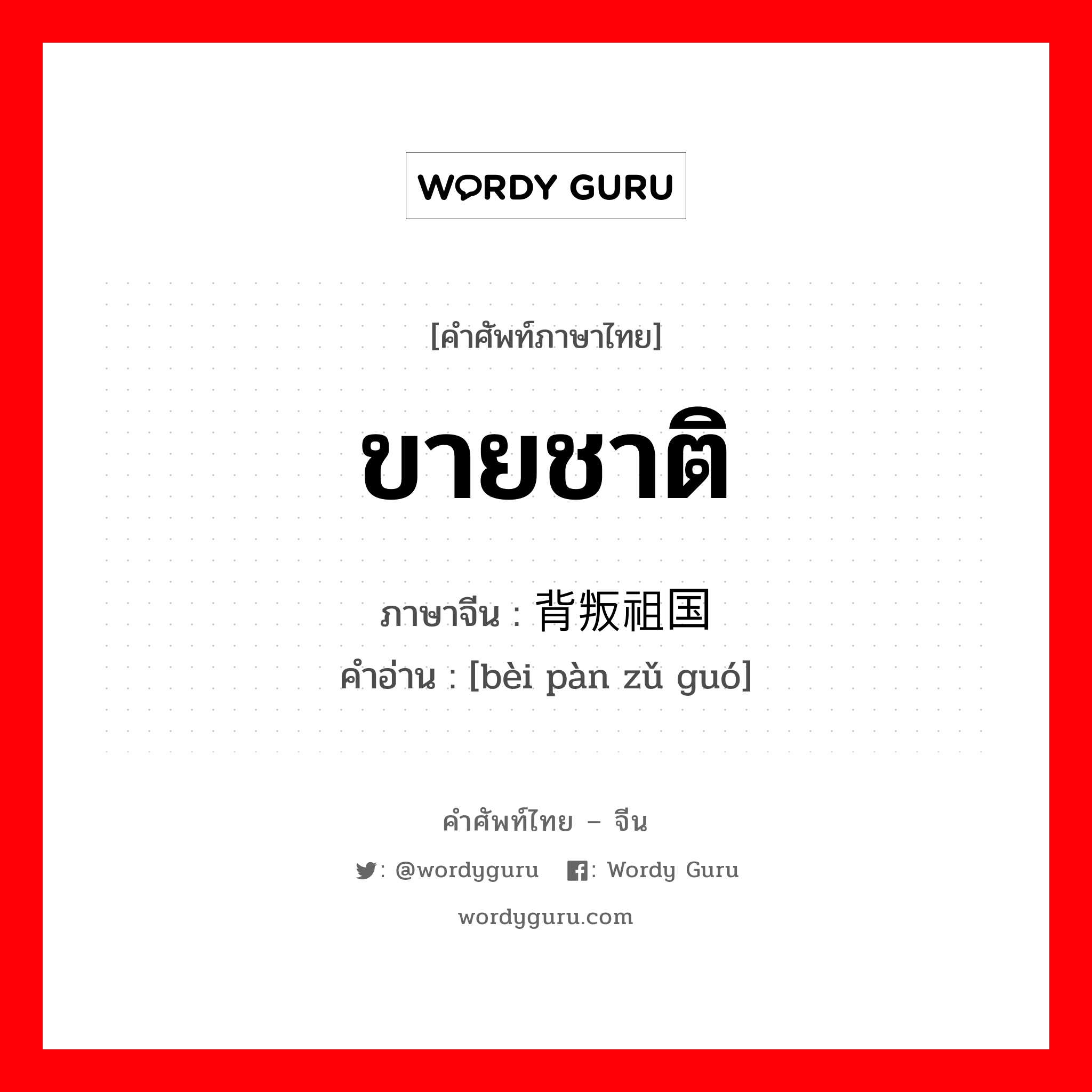 ขายชาติ ภาษาจีนคืออะไร, คำศัพท์ภาษาไทย - จีน ขายชาติ ภาษาจีน 背叛祖国 คำอ่าน [bèi pàn zǔ guó]