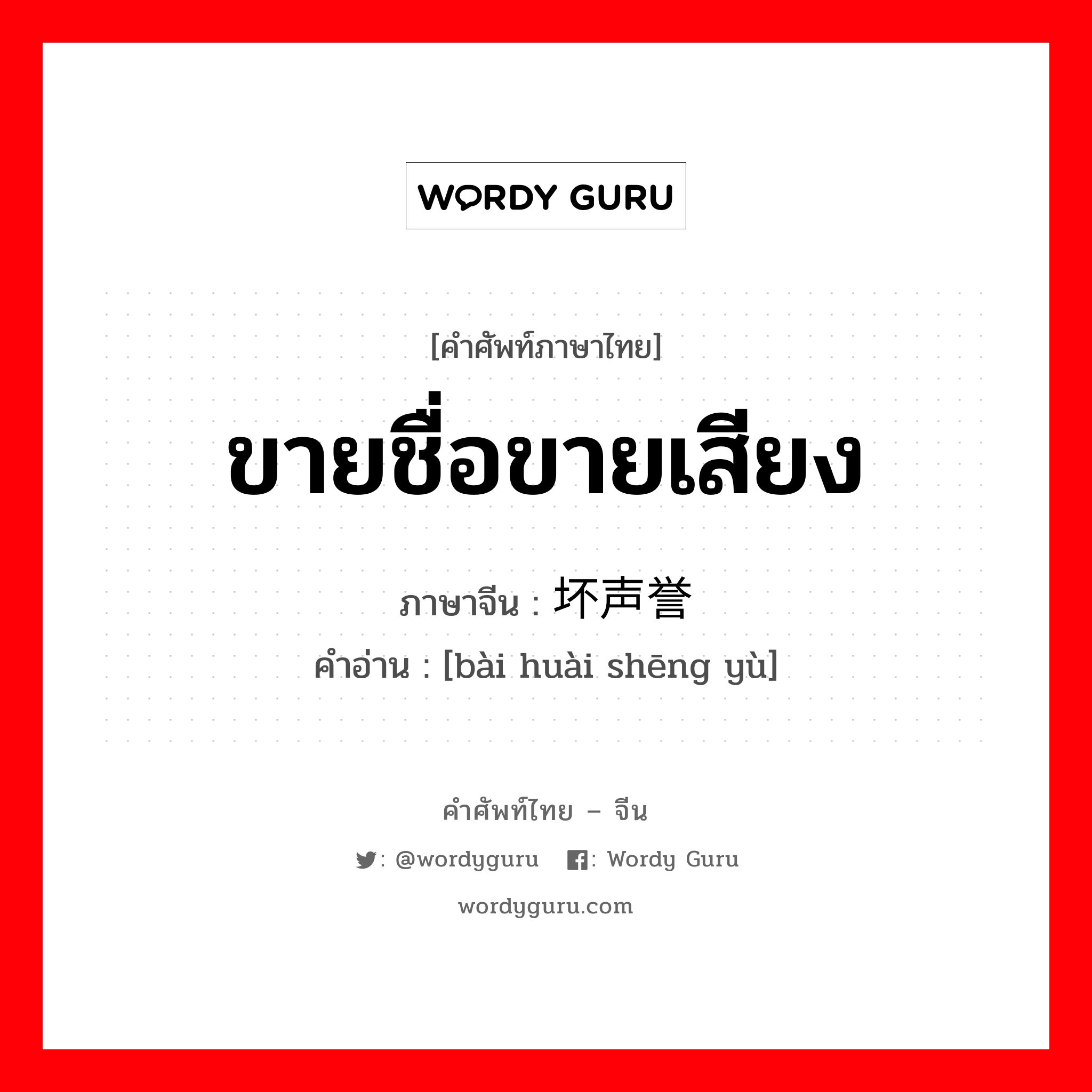 ขายชื่อขายเสียง ภาษาจีนคืออะไร, คำศัพท์ภาษาไทย - จีน ขายชื่อขายเสียง ภาษาจีน 败坏声誉 คำอ่าน [bài huài shēng yù]