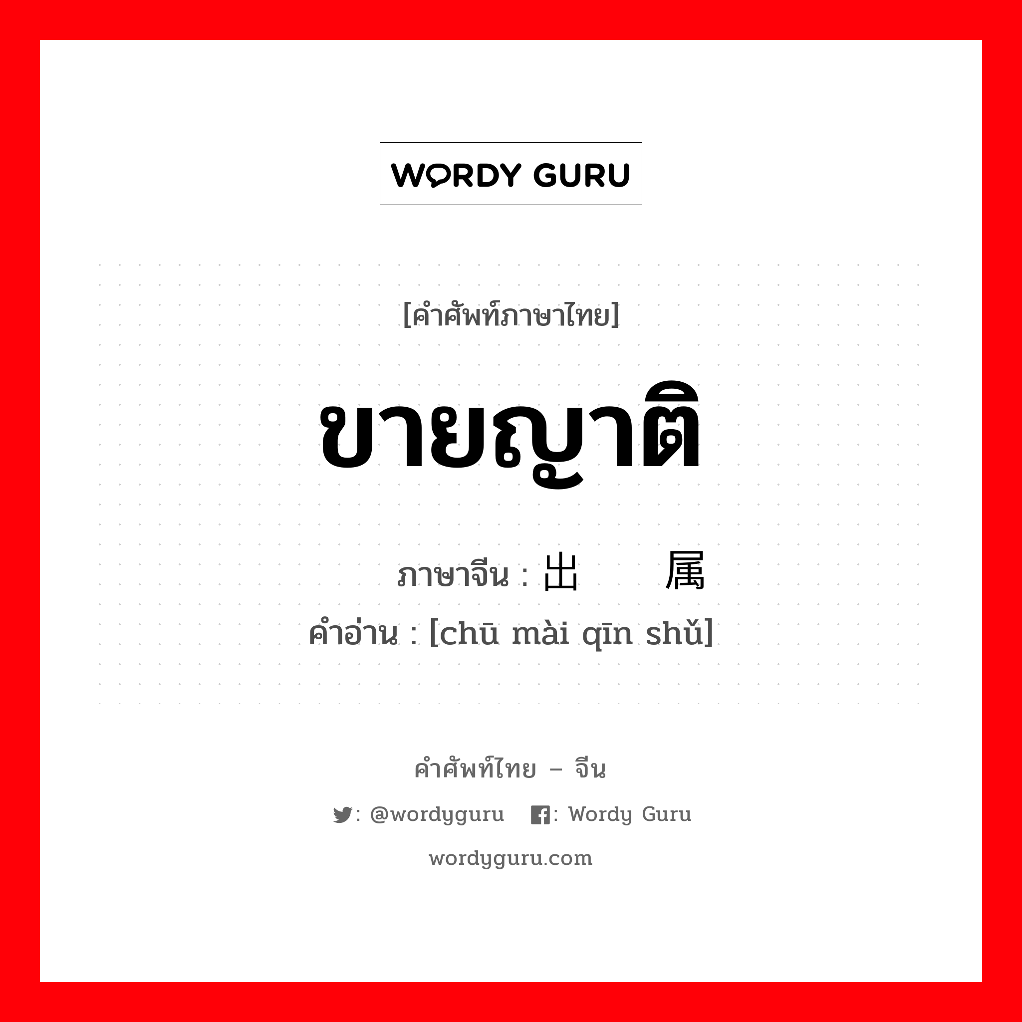 ขายญาติ ภาษาจีนคืออะไร, คำศัพท์ภาษาไทย - จีน ขายญาติ ภาษาจีน 出卖亲属 คำอ่าน [chū mài qīn shǔ]