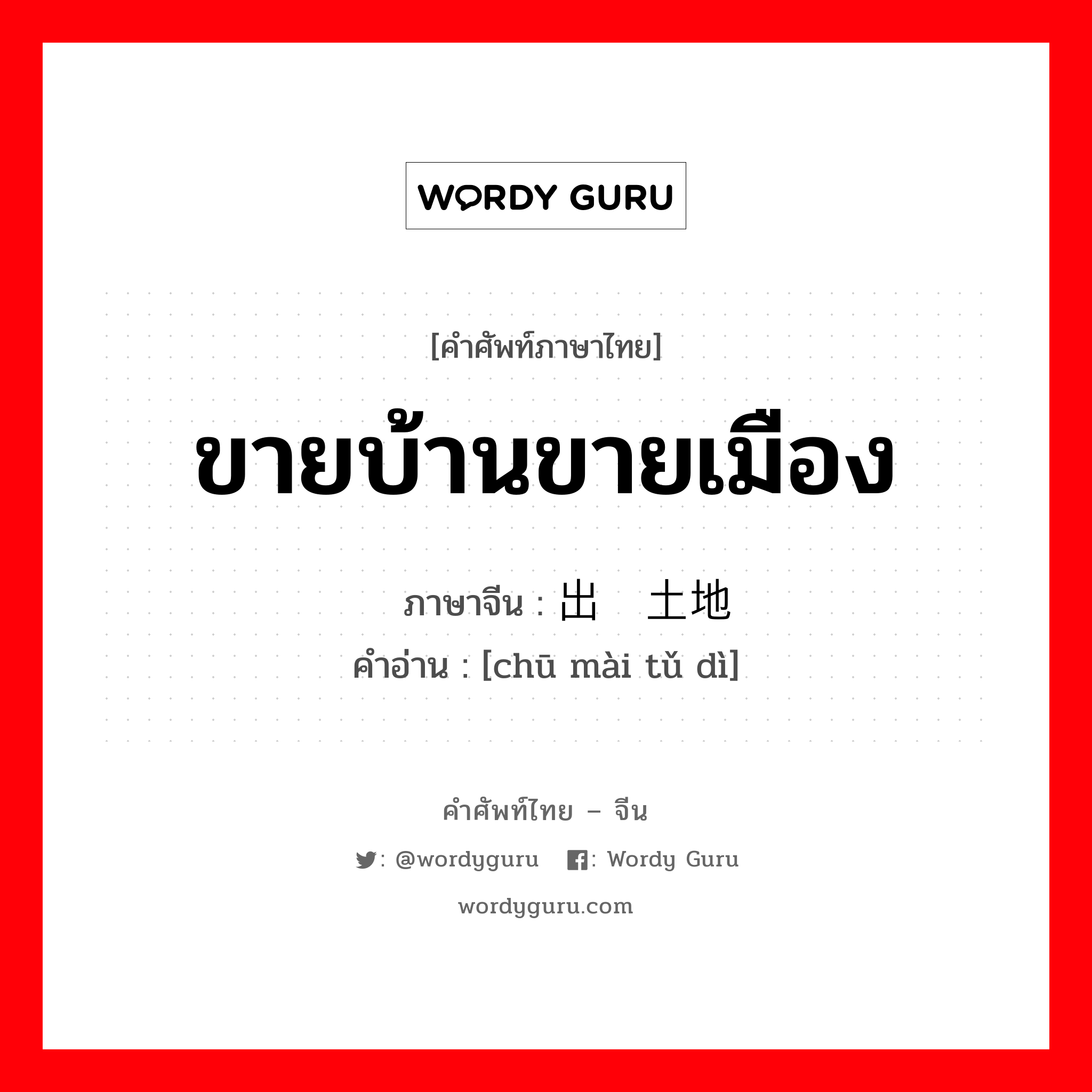 ขายบ้านขายเมือง ภาษาจีนคืออะไร, คำศัพท์ภาษาไทย - จีน ขายบ้านขายเมือง ภาษาจีน 出卖土地 คำอ่าน [chū mài tǔ dì]