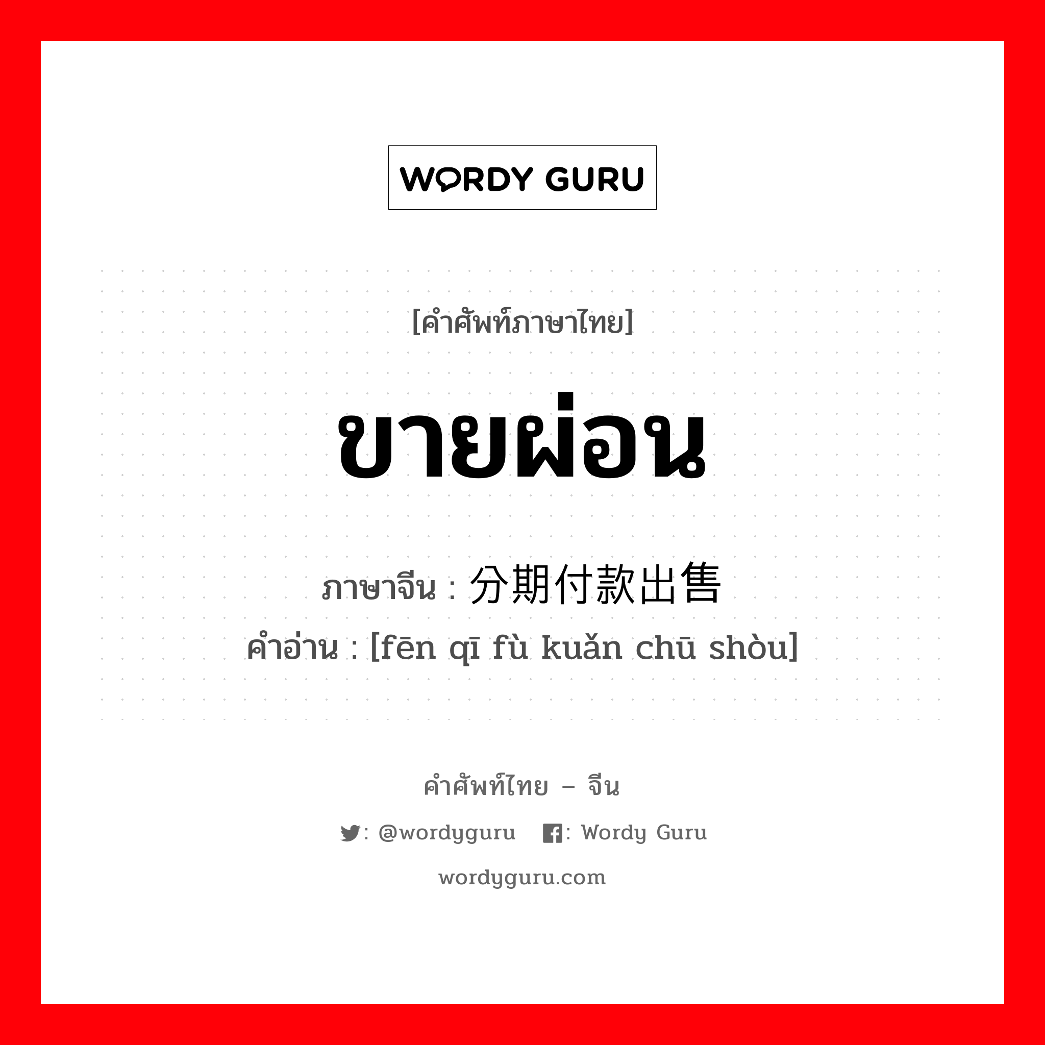 ขายผ่อน ภาษาจีนคืออะไร, คำศัพท์ภาษาไทย - จีน ขายผ่อน ภาษาจีน 分期付款出售 คำอ่าน [fēn qī fù kuǎn chū shòu]