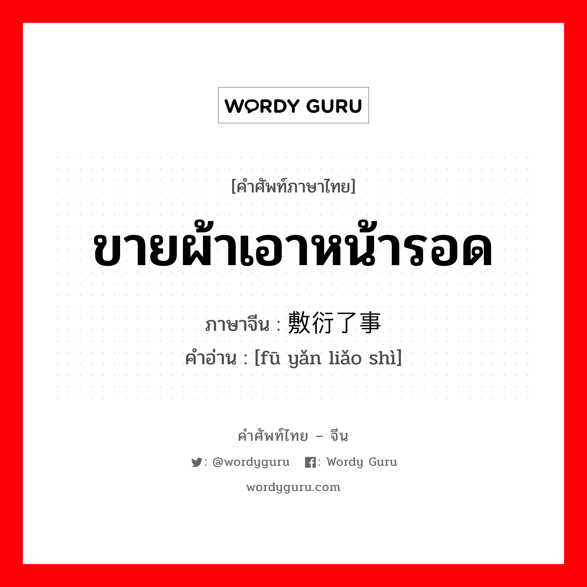 ขายผ้าเอาหน้ารอด ภาษาจีนคืออะไร, คำศัพท์ภาษาไทย - จีน ขายผ้าเอาหน้ารอด ภาษาจีน 敷衍了事 คำอ่าน [fū yǎn liǎo shì]