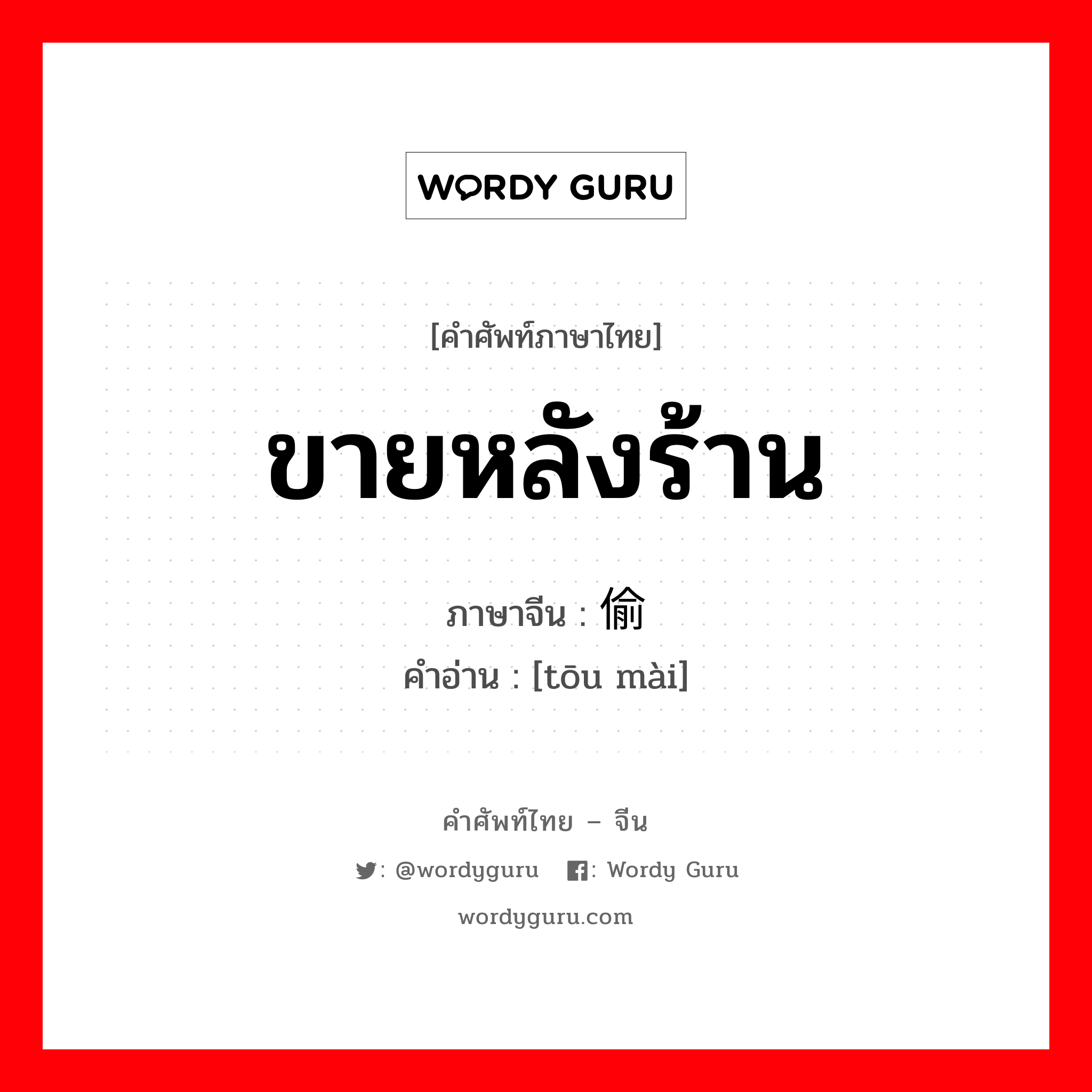 ขายหลังร้าน ภาษาจีนคืออะไร, คำศัพท์ภาษาไทย - จีน ขายหลังร้าน ภาษาจีน 偷卖 คำอ่าน [tōu mài]