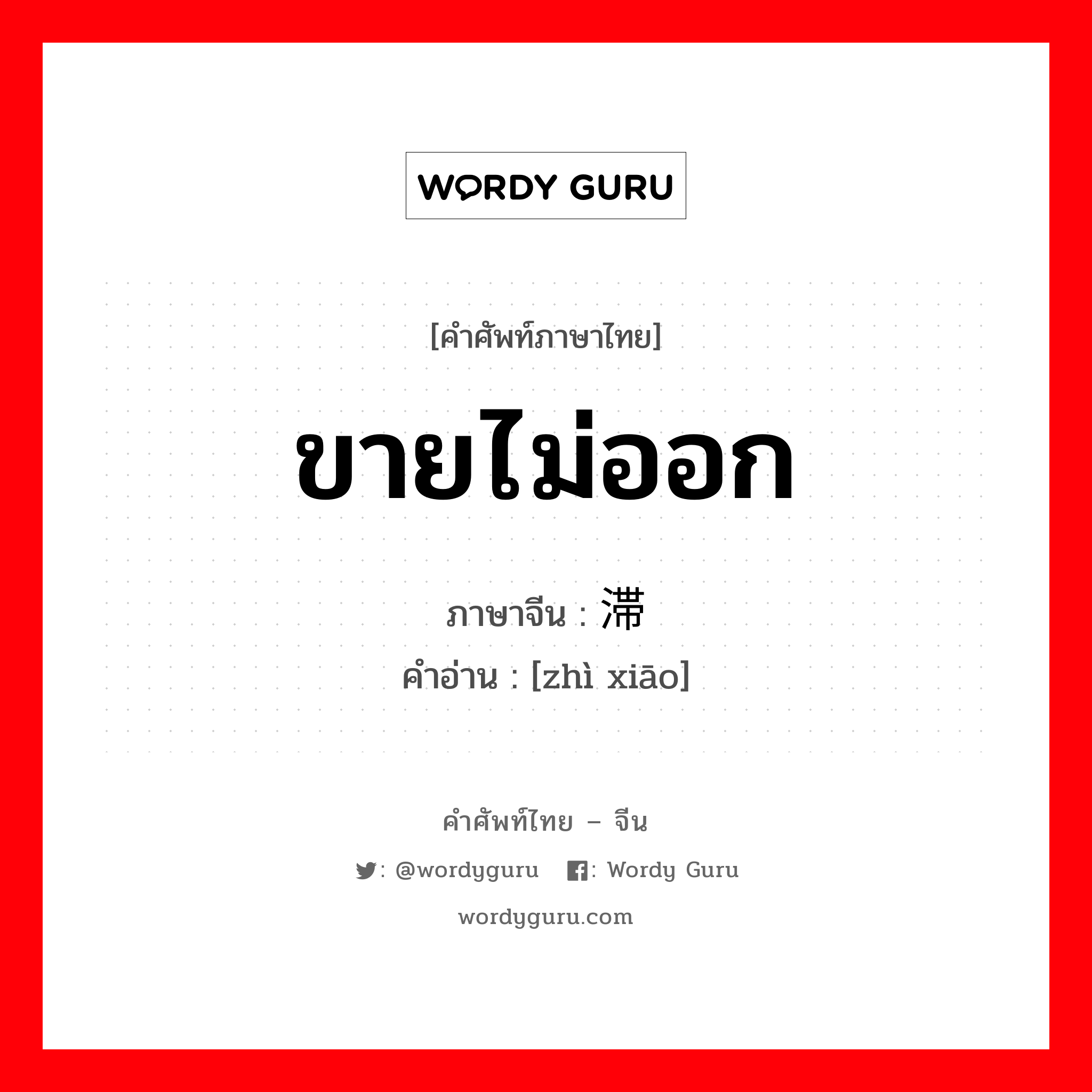 ขายไม่ออก ภาษาจีนคืออะไร, คำศัพท์ภาษาไทย - จีน ขายไม่ออก ภาษาจีน 滞销 คำอ่าน [zhì xiāo]