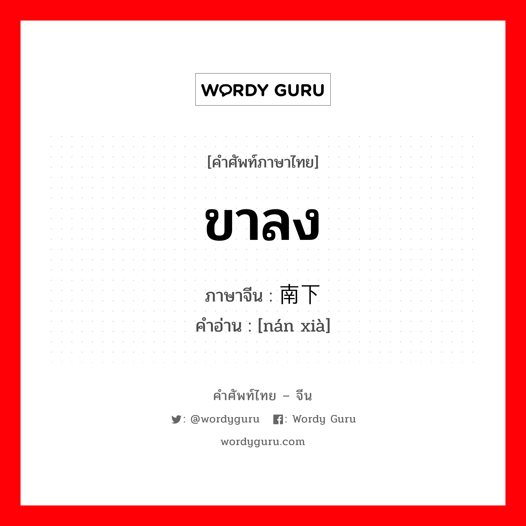 ขาลง ภาษาจีนคืออะไร, คำศัพท์ภาษาไทย - จีน ขาลง ภาษาจีน 南下 คำอ่าน [nán xià]