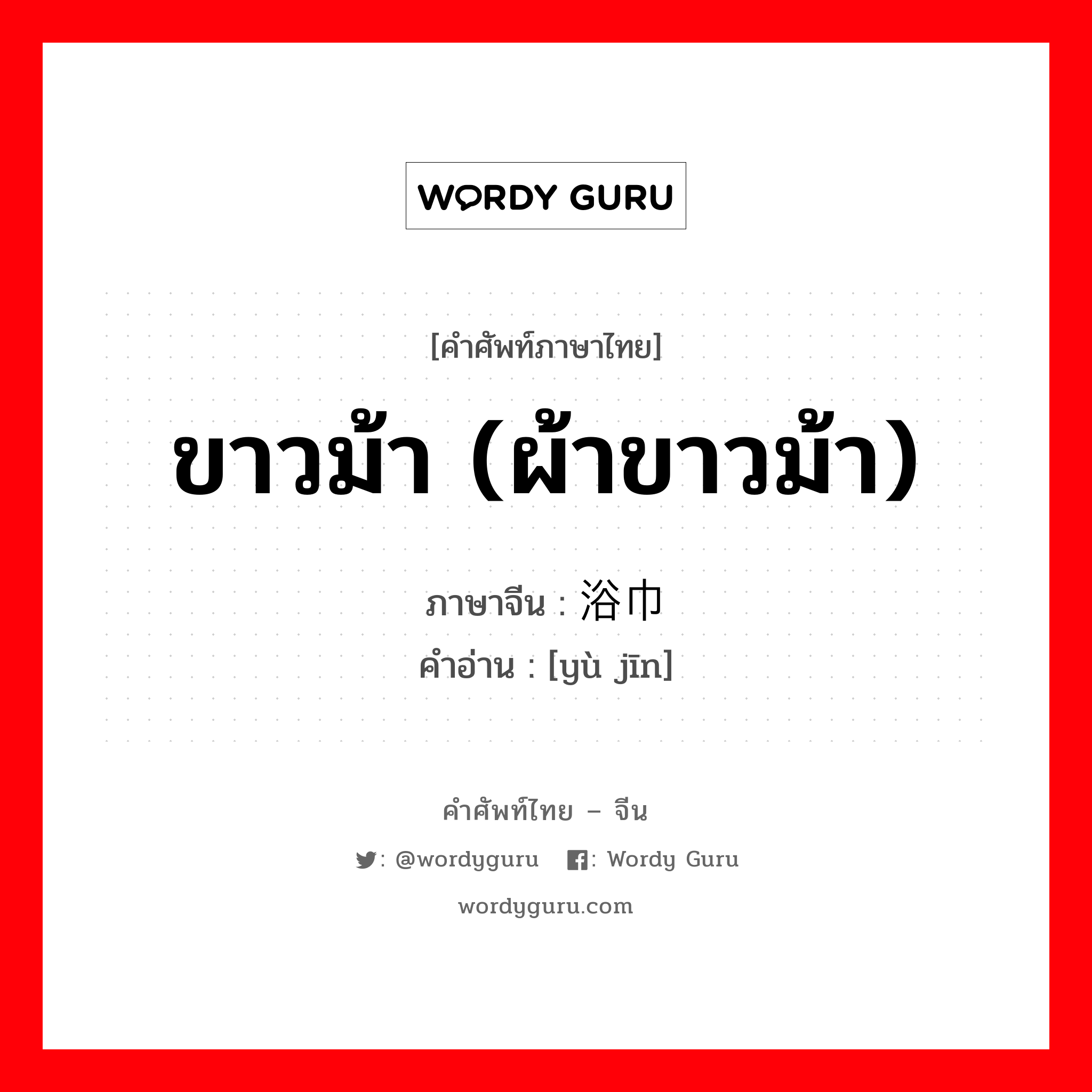 ขาวม้า (ผ้าขาวม้า) ภาษาจีนคืออะไร, คำศัพท์ภาษาไทย - จีน ขาวม้า (ผ้าขาวม้า) ภาษาจีน 浴巾 คำอ่าน [yù jīn]