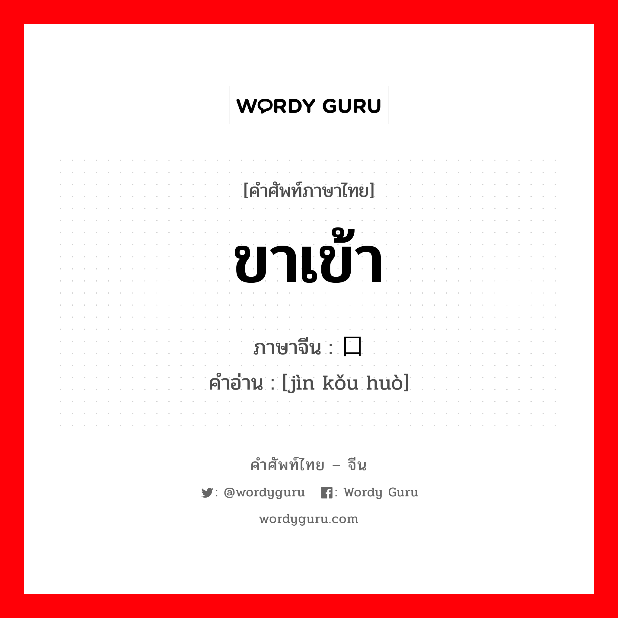 ขาเข้า ภาษาจีนคืออะไร, คำศัพท์ภาษาไทย - จีน ขาเข้า ภาษาจีน 进口货 คำอ่าน [jìn kǒu huò]