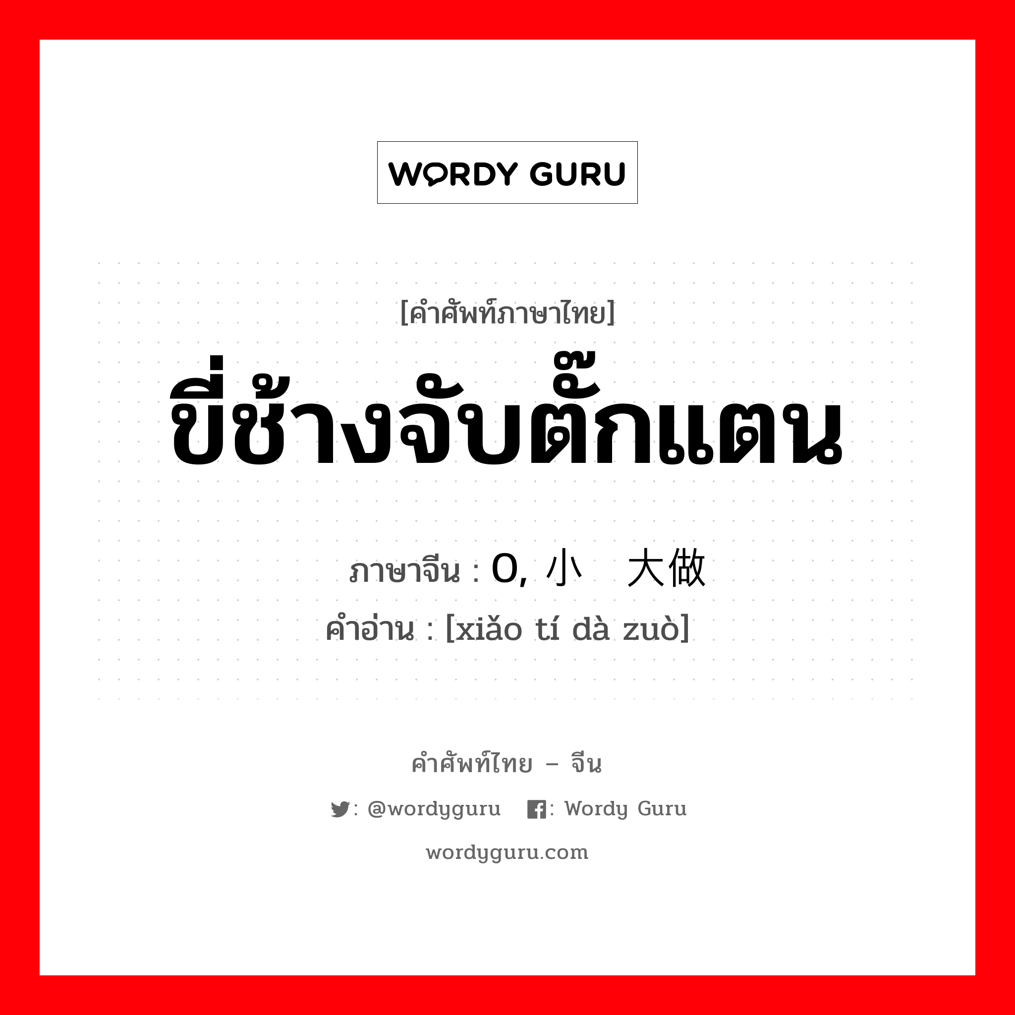 ขี่ช้างจับตั๊กแตน ภาษาจีนคืออะไร, คำศัพท์ภาษาไทย - จีน ขี่ช้างจับตั๊กแตน ภาษาจีน 0, 小题大做 คำอ่าน [xiǎo tí dà zuò]