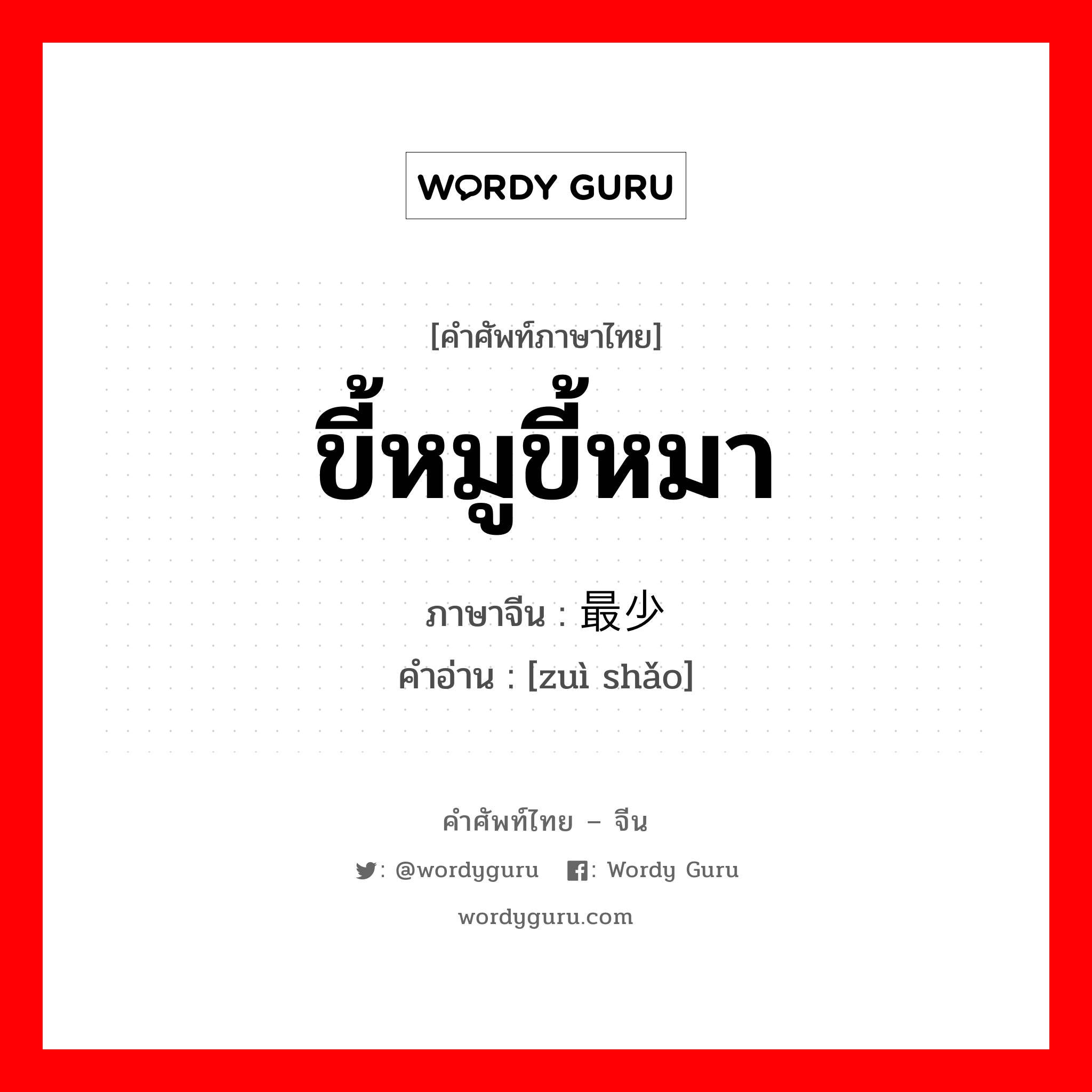 ขี้หมูขี้หมา ภาษาจีนคืออะไร, คำศัพท์ภาษาไทย - จีน ขี้หมูขี้หมา ภาษาจีน 最少 คำอ่าน [zuì shǎo]