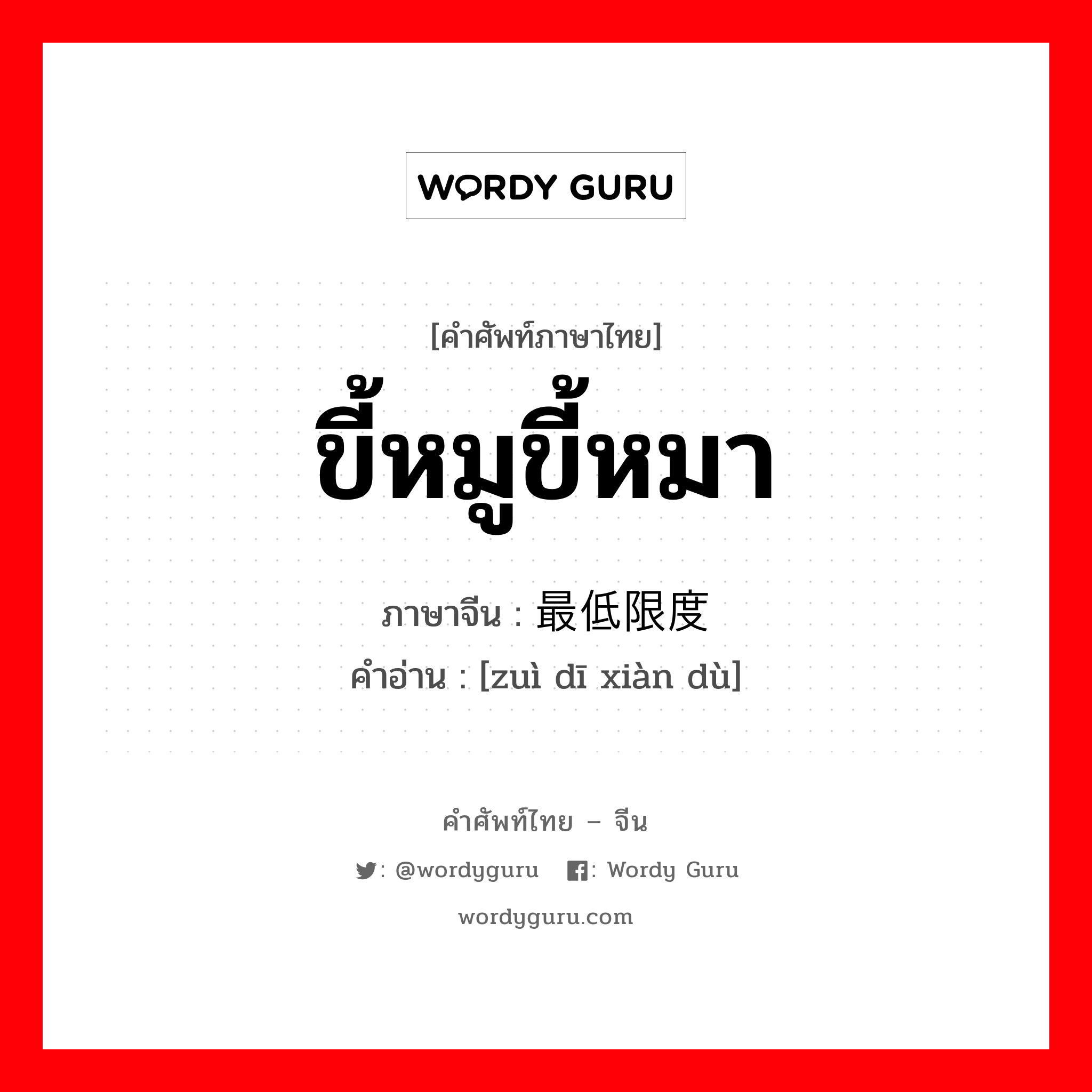 ขี้หมูขี้หมา ภาษาจีนคืออะไร, คำศัพท์ภาษาไทย - จีน ขี้หมูขี้หมา ภาษาจีน 最低限度 คำอ่าน [zuì dī xiàn dù]