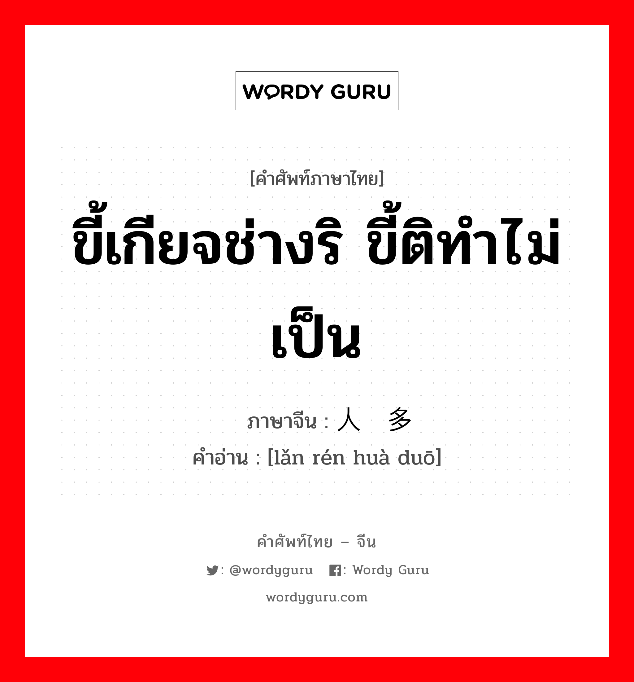 ขี้เกียจช่างริ ขี้ติทำไม่เป็น ภาษาจีนคืออะไร, คำศัพท์ภาษาไทย - จีน ขี้เกียจช่างริ ขี้ติทำไม่เป็น ภาษาจีน 懒人话多 คำอ่าน [lǎn rén huà duō]