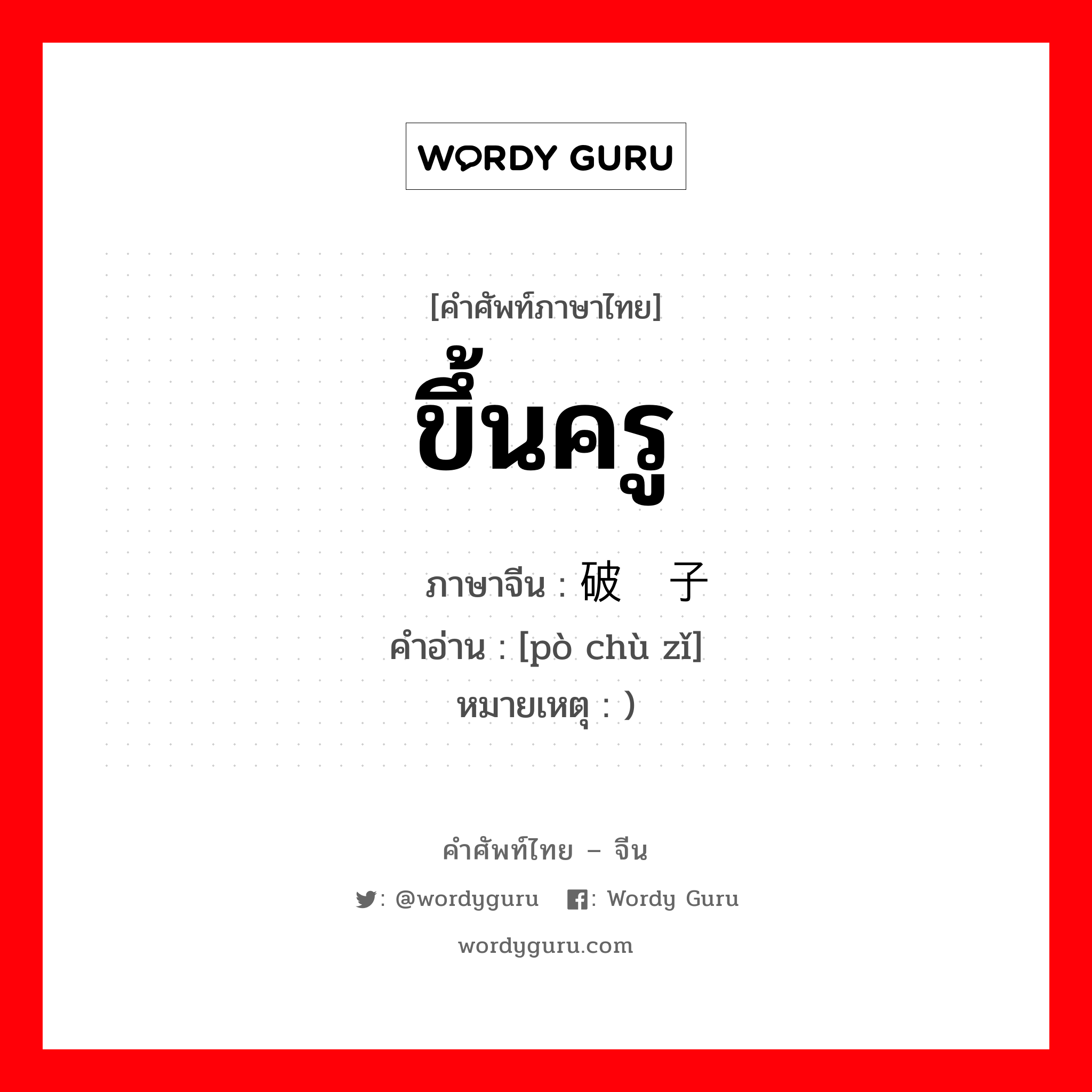 ขึ้นครู ภาษาจีนคืออะไร, คำศัพท์ภาษาไทย - จีน ขึ้นครู ภาษาจีน 破处子 คำอ่าน [pò chù zǐ] หมายเหตุ )