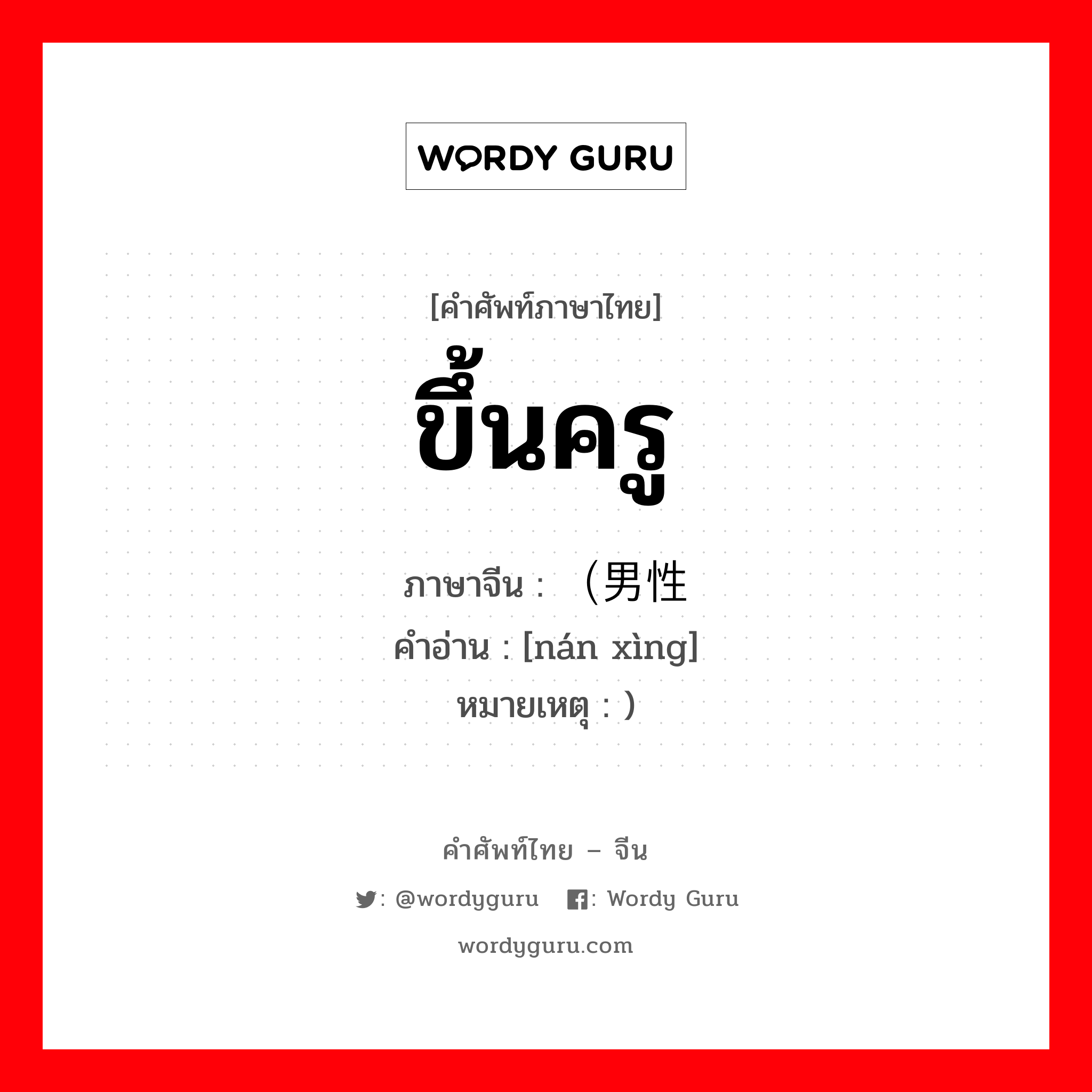 ขึ้นครู ภาษาจีนคืออะไร, คำศัพท์ภาษาไทย - จีน ขึ้นครู ภาษาจีน （男性 คำอ่าน [nán xìng] หมายเหตุ )