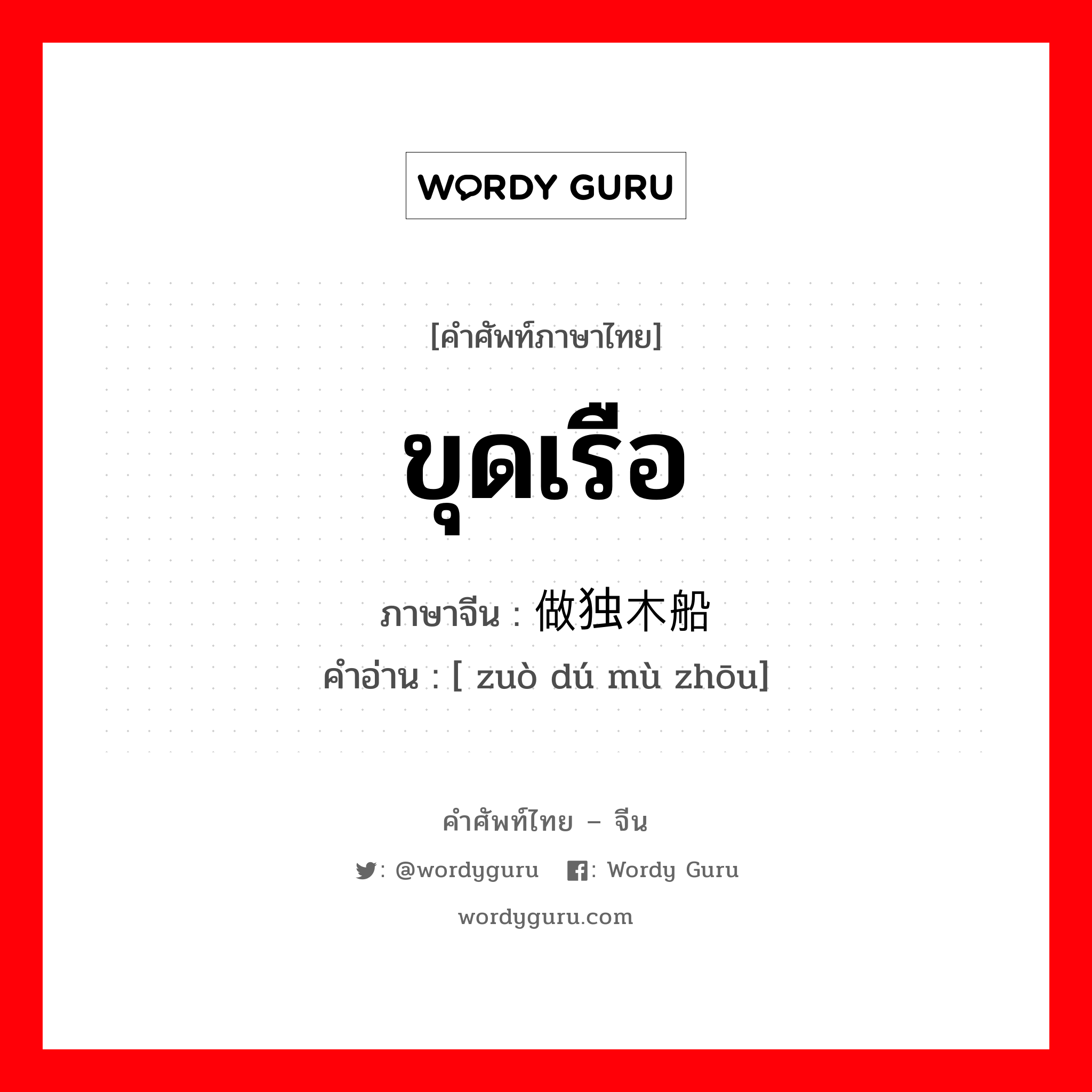 ขุดเรือ ภาษาจีนคืออะไร, คำศัพท์ภาษาไทย - จีน ขุดเรือ ภาษาจีน 做独木船 คำอ่าน [ zuò dú mù zhōu]