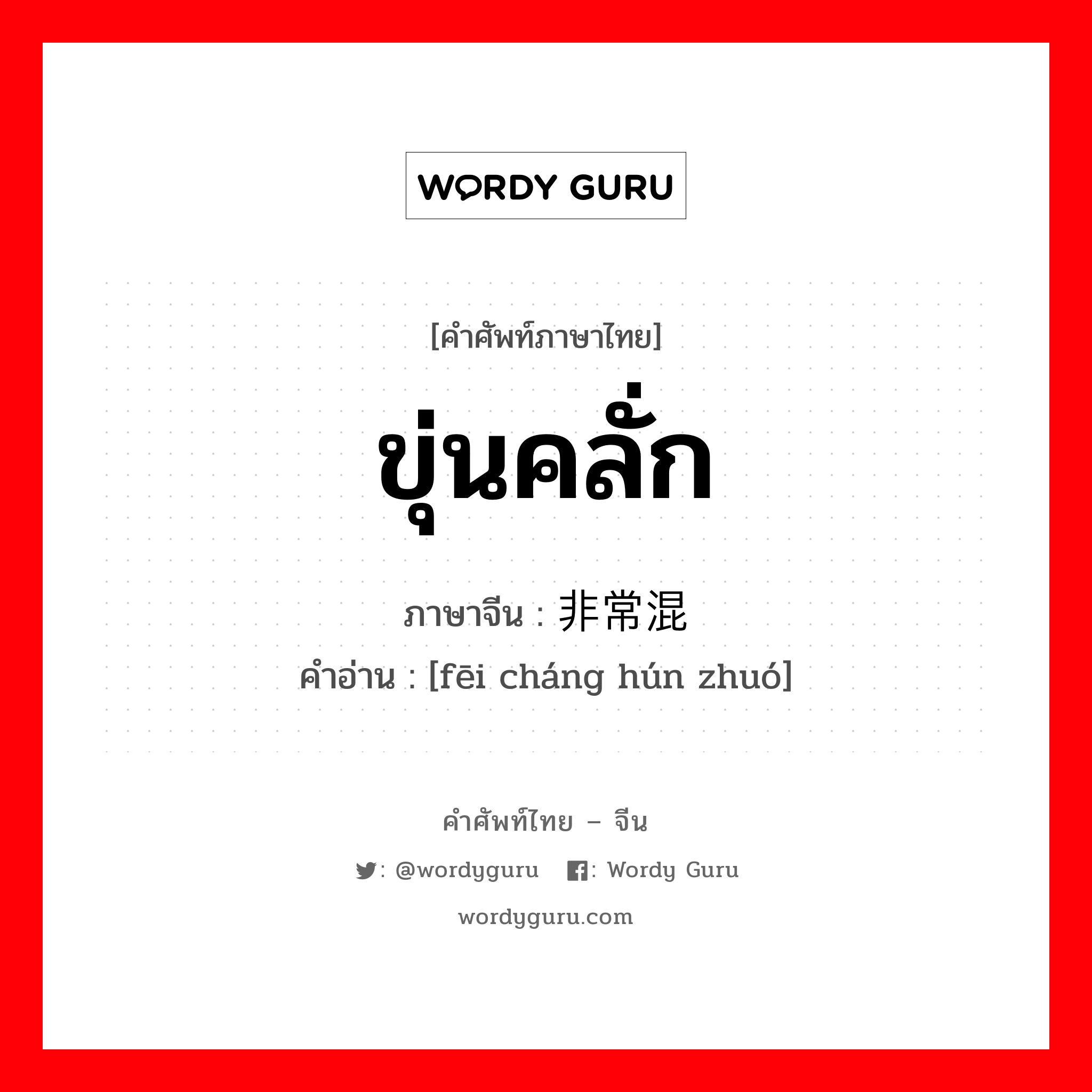 ขุ่นคลั่ก ภาษาจีนคืออะไร, คำศัพท์ภาษาไทย - จีน ขุ่นคลั่ก ภาษาจีน 非常混浊 คำอ่าน [fēi cháng hún zhuó]