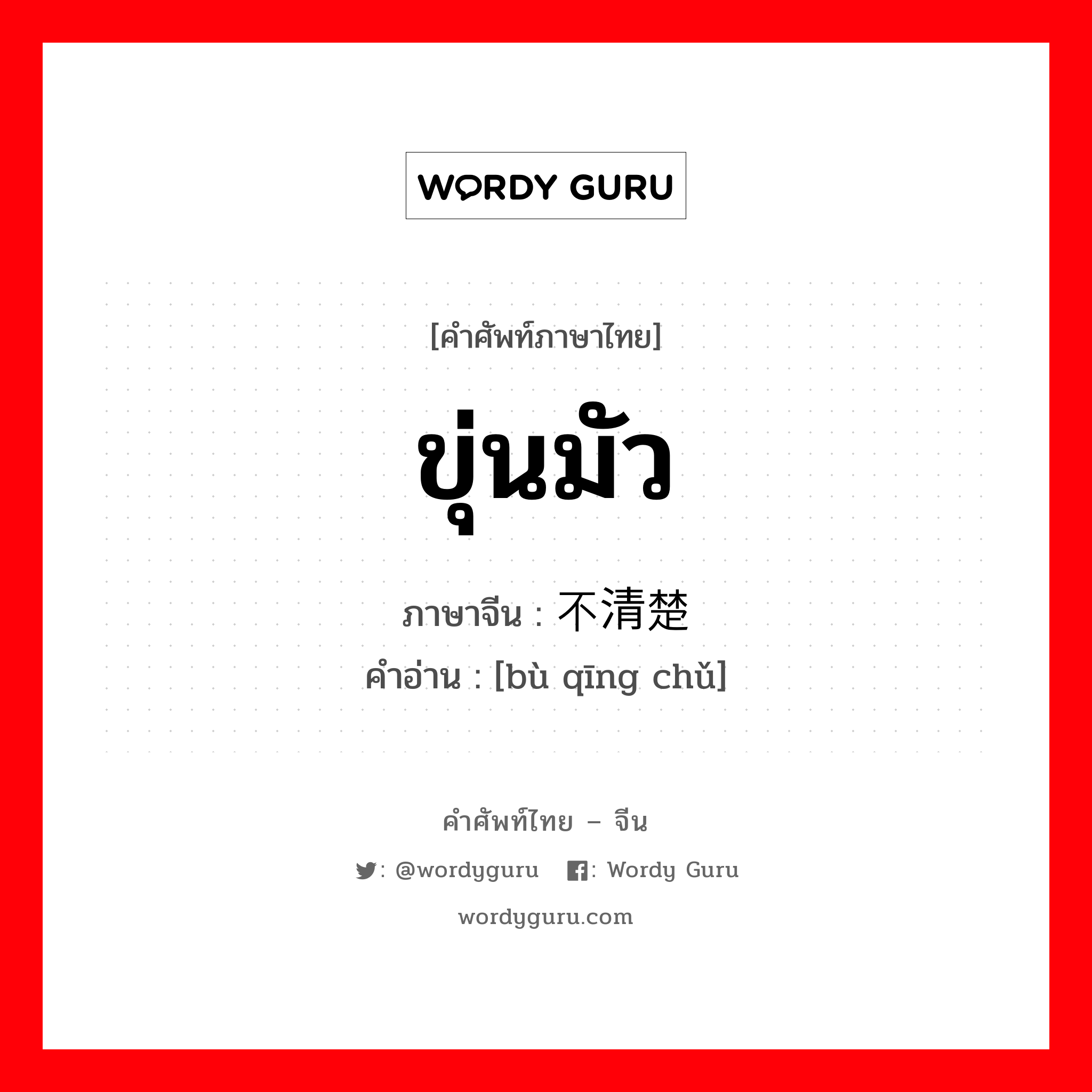 ขุ่นมัว ภาษาจีนคืออะไร, คำศัพท์ภาษาไทย - จีน ขุ่นมัว ภาษาจีน 不清楚 คำอ่าน [bù qīng chǔ]