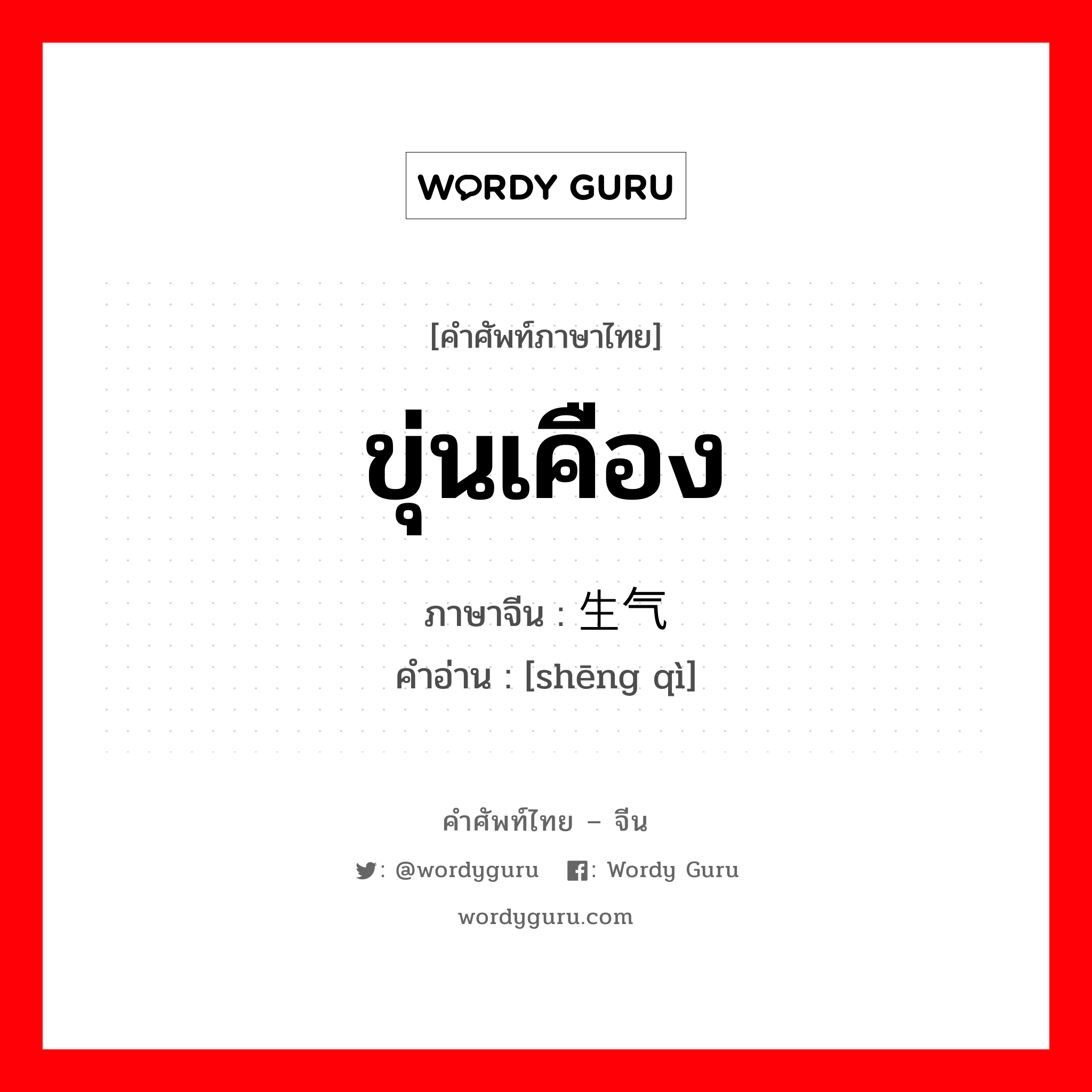 ขุ่นเคือง ภาษาจีนคืออะไร, คำศัพท์ภาษาไทย - จีน ขุ่นเคือง ภาษาจีน 生气 คำอ่าน [shēng qì]