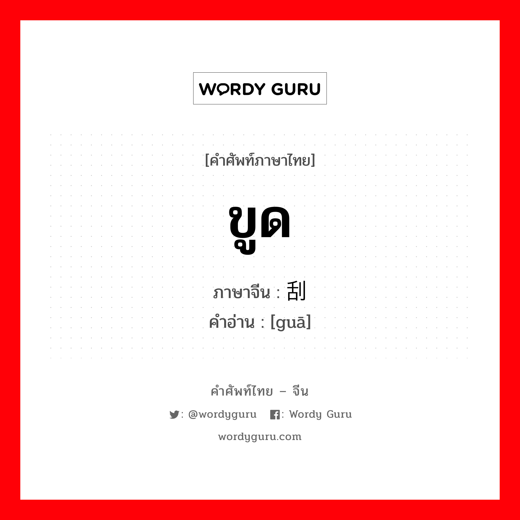 ขูด ภาษาจีนคืออะไร, คำศัพท์ภาษาไทย - จีน ขูด ภาษาจีน 刮 คำอ่าน [guā]