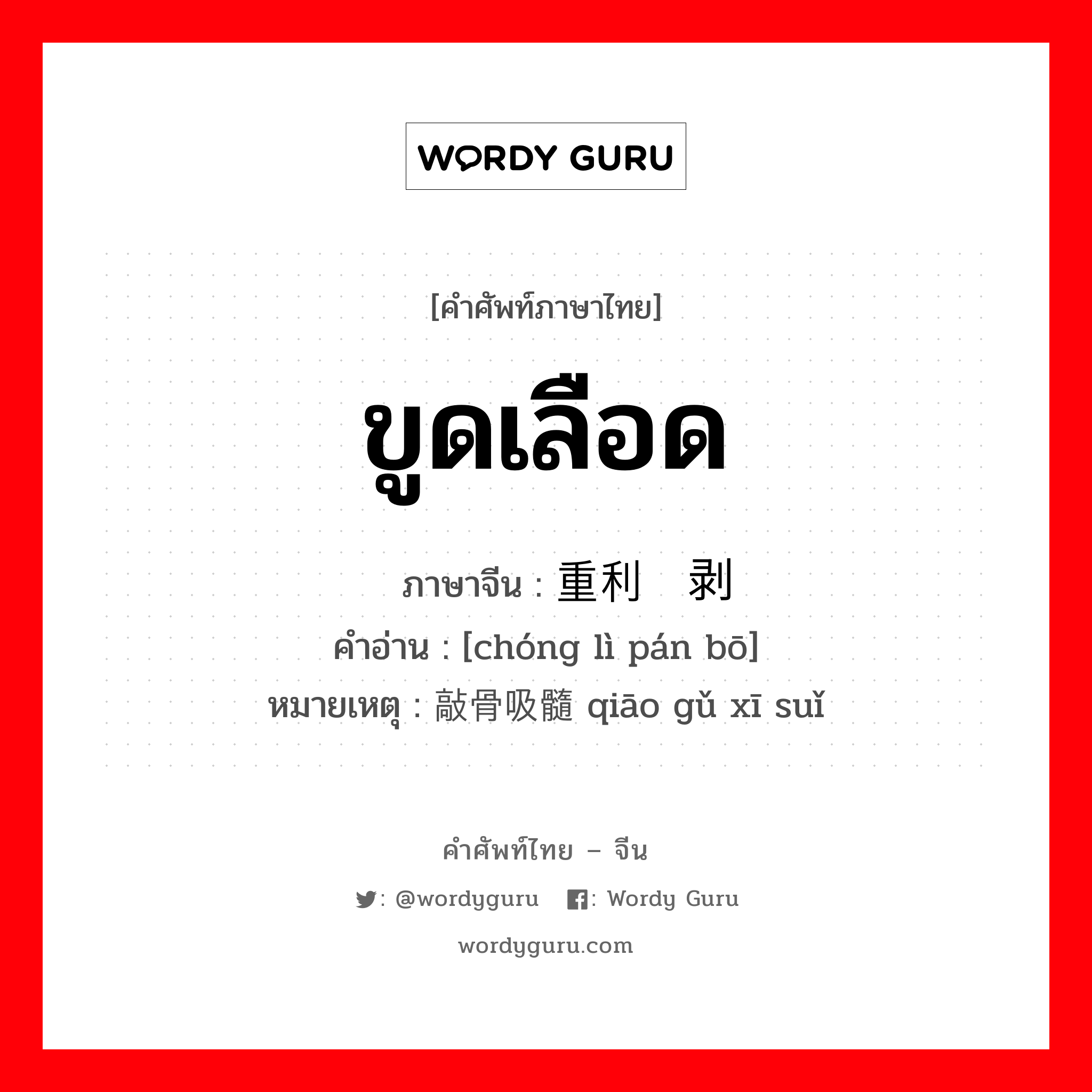 ขูดเลือด ภาษาจีนคืออะไร, คำศัพท์ภาษาไทย - จีน ขูดเลือด ภาษาจีน 重利盘剥 คำอ่าน [chóng lì pán bō] หมายเหตุ 敲骨吸髓 qiāo gǔ xī suǐ