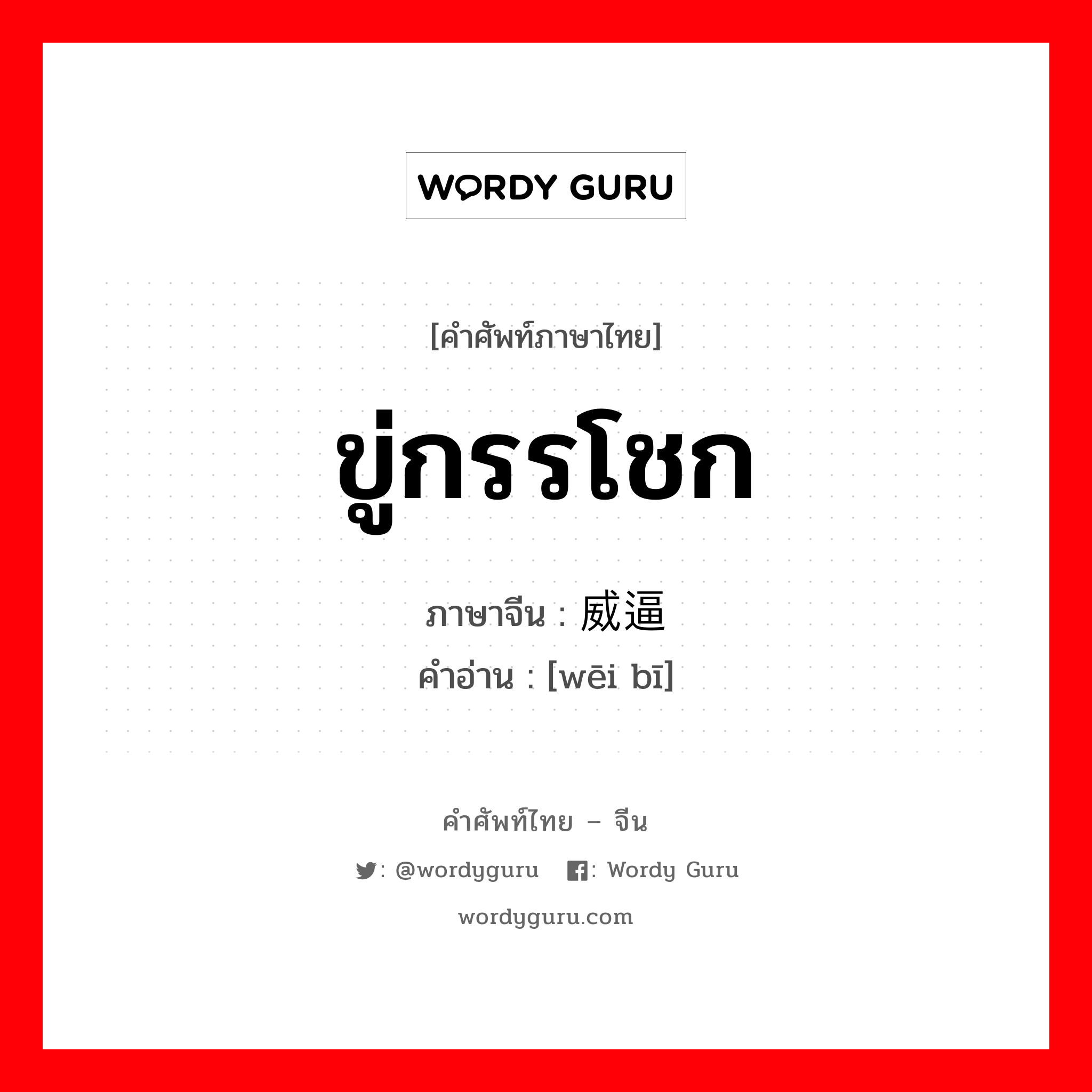 ขู่กรรโชก ภาษาจีนคืออะไร, คำศัพท์ภาษาไทย - จีน ขู่กรรโชก ภาษาจีน 威逼 คำอ่าน [wēi bī]