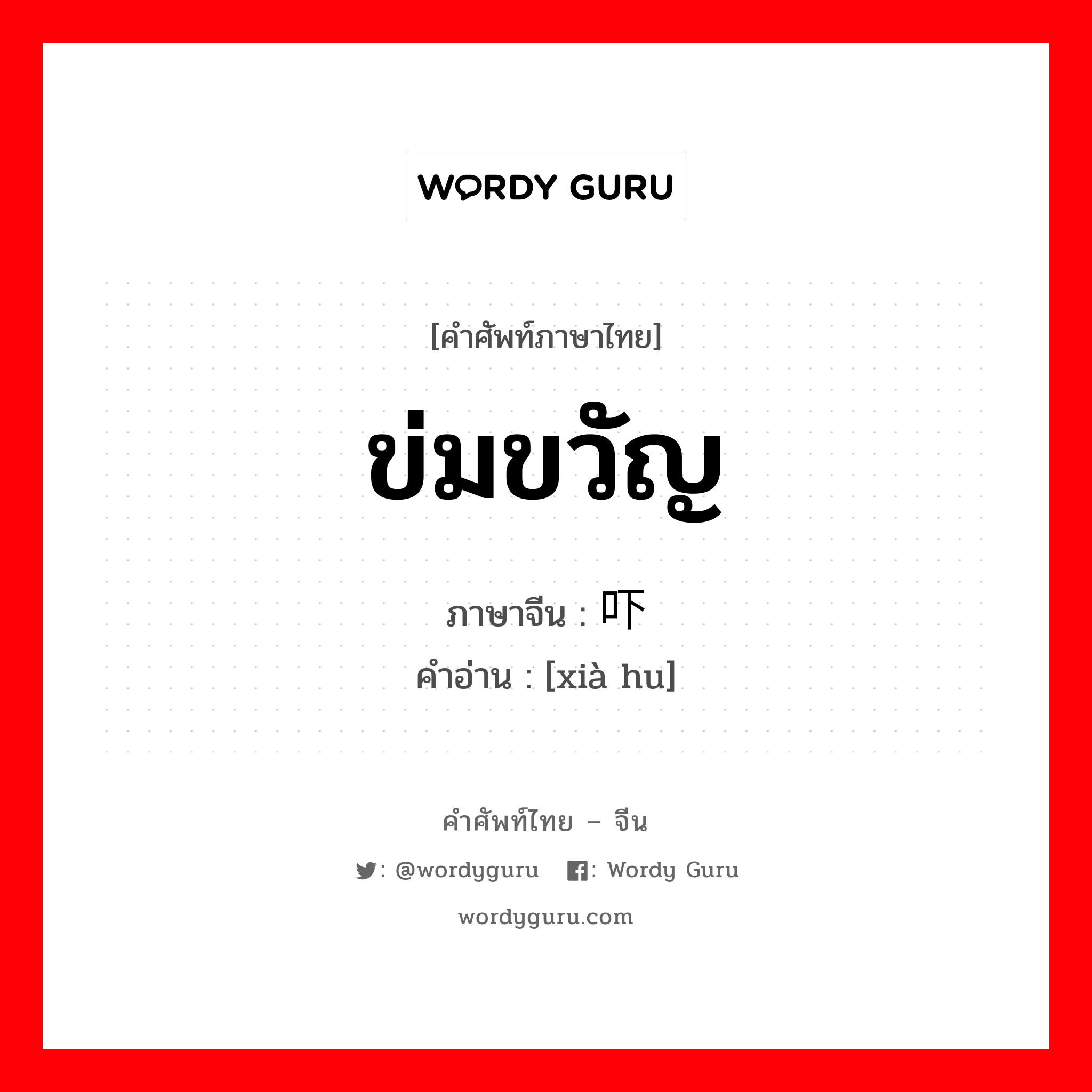 ข่มขวัญ ภาษาจีนคืออะไร, คำศัพท์ภาษาไทย - จีน ข่มขวัญ ภาษาจีน 吓唬 คำอ่าน [xià hu]