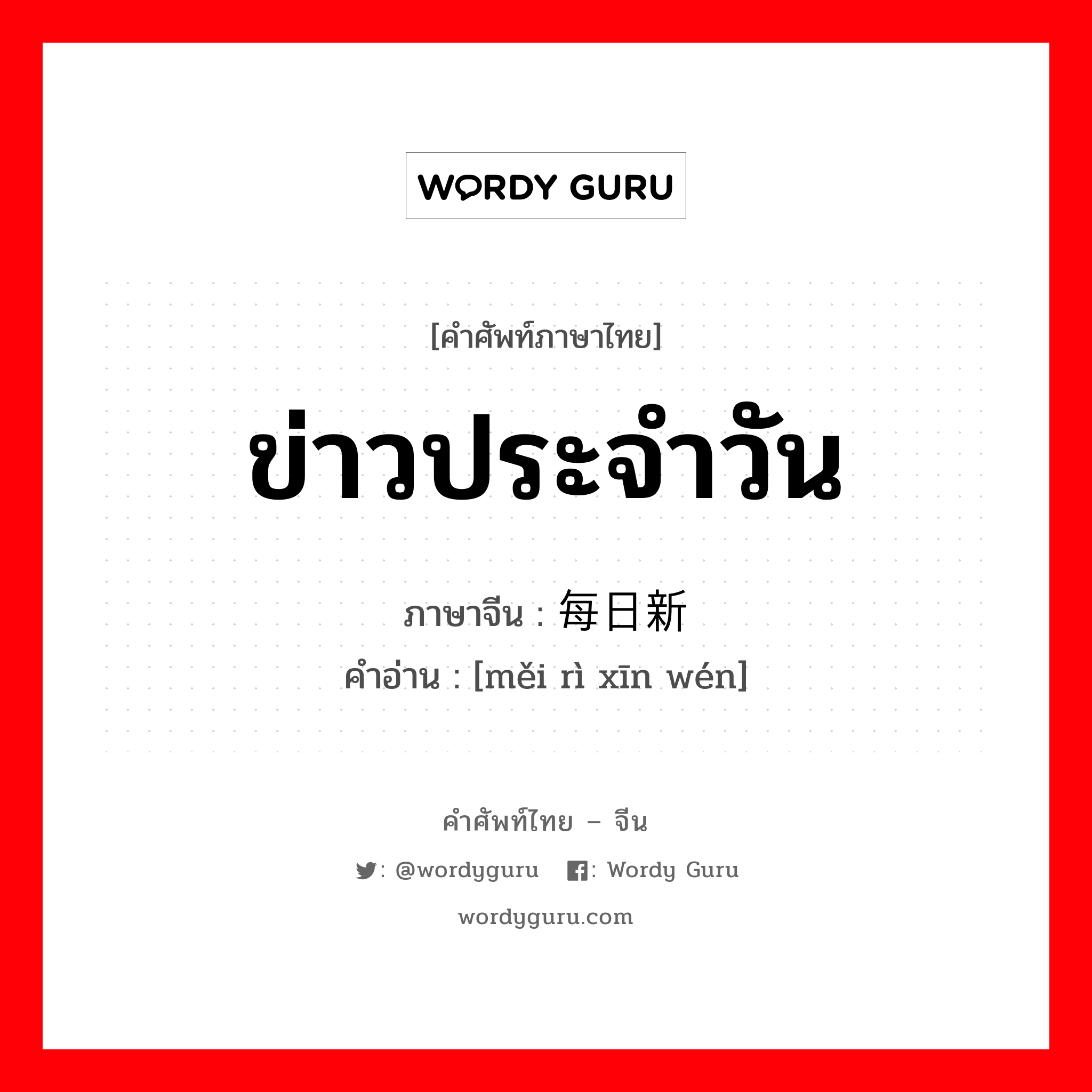 ข่าวประจำวัน ภาษาจีนคืออะไร, คำศัพท์ภาษาไทย - จีน ข่าวประจำวัน ภาษาจีน 每日新闻 คำอ่าน [měi rì xīn wén]