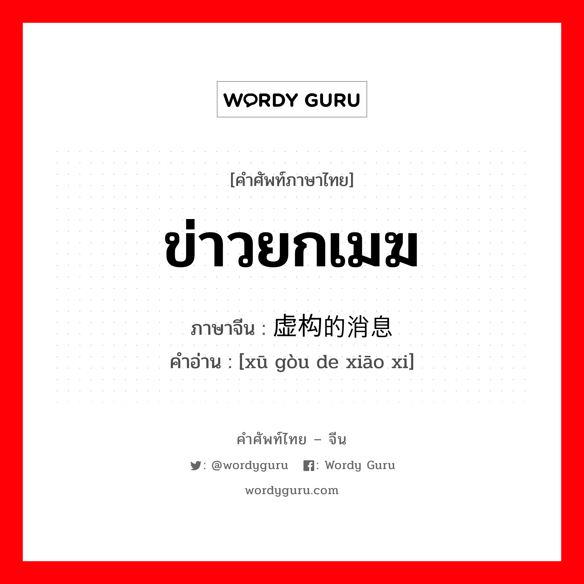 ข่าวยกเมฆ ภาษาจีนคืออะไร, คำศัพท์ภาษาไทย - จีน ข่าวยกเมฆ ภาษาจีน 虚构的消息 คำอ่าน [xū gòu de xiāo xi]