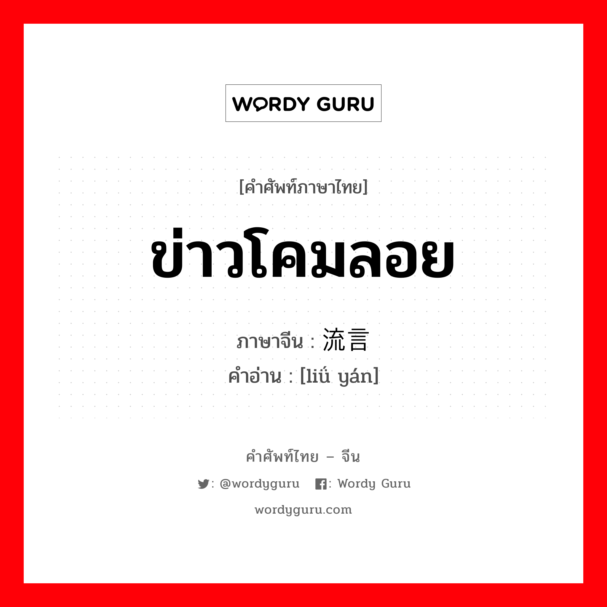 ข่าวโคมลอย ภาษาจีนคืออะไร, คำศัพท์ภาษาไทย - จีน ข่าวโคมลอย ภาษาจีน 流言 คำอ่าน [liǘ yán]