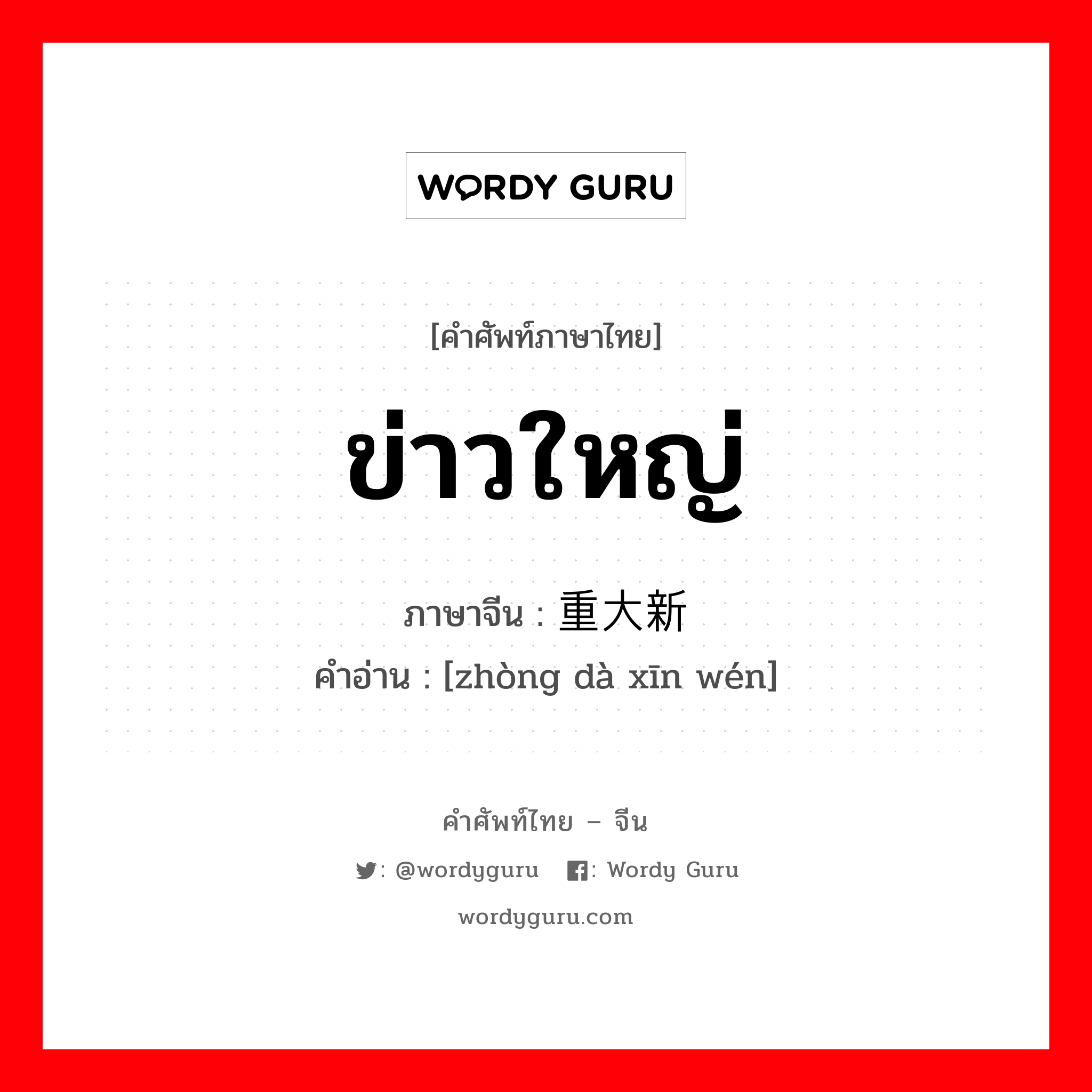 ข่าวใหญ่ ภาษาจีนคืออะไร, คำศัพท์ภาษาไทย - จีน ข่าวใหญ่ ภาษาจีน 重大新闻 คำอ่าน [zhòng dà xīn wén]