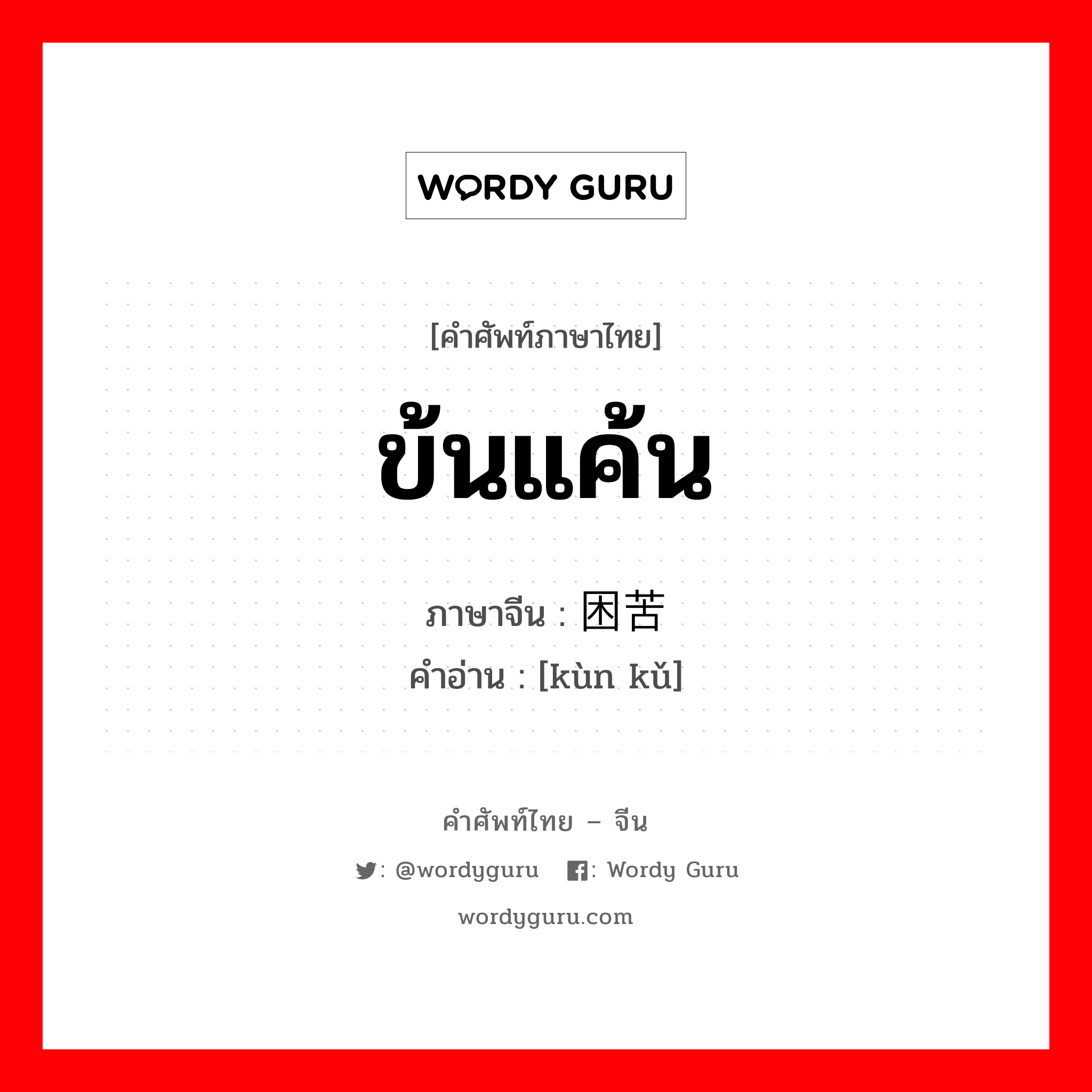 ข้นแค้น ภาษาจีนคืออะไร, คำศัพท์ภาษาไทย - จีน ข้นแค้น ภาษาจีน 困苦 คำอ่าน [kùn kǔ]