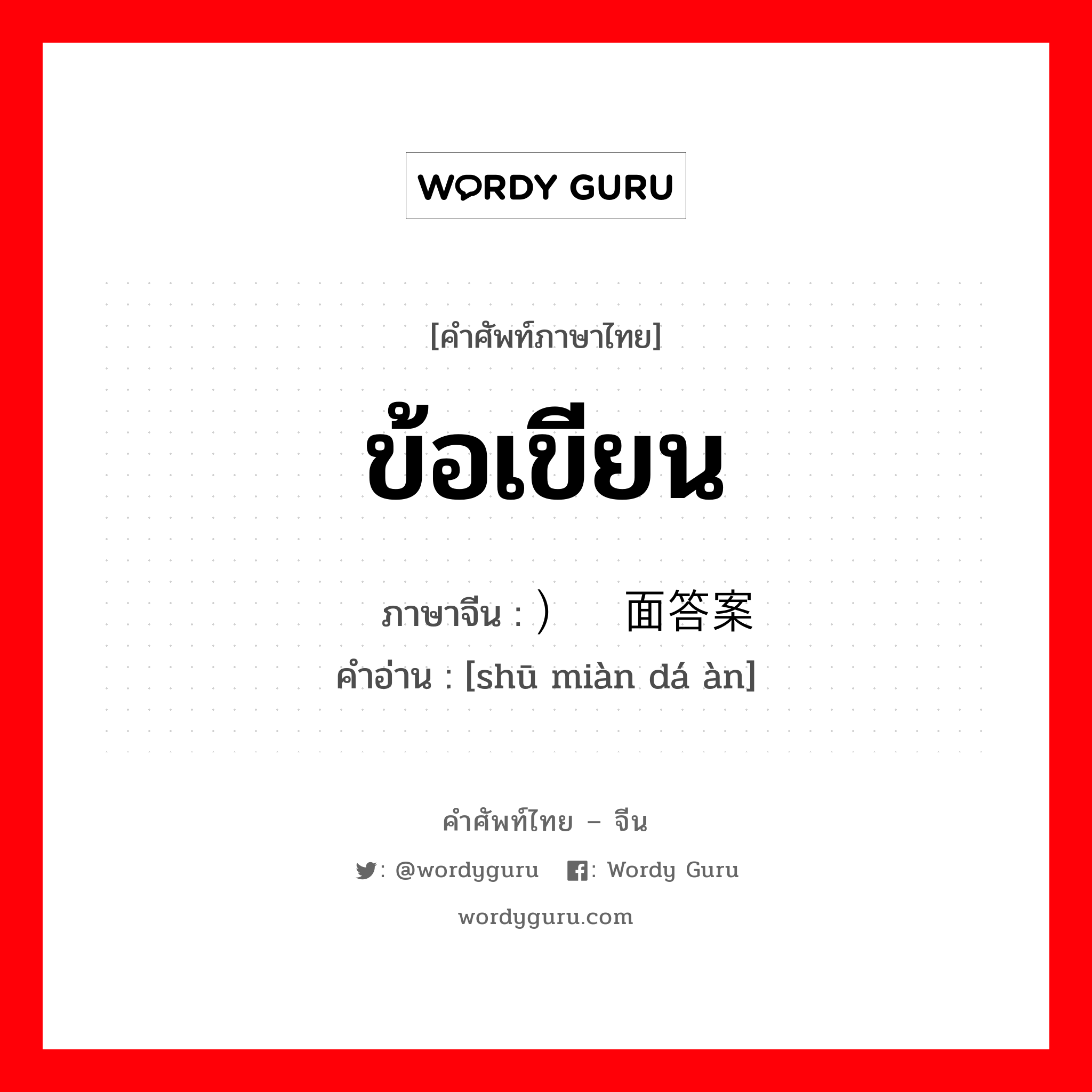 ข้อเขียน ภาษาจีนคืออะไร, คำศัพท์ภาษาไทย - จีน ข้อเขียน ภาษาจีน ）书面答案 คำอ่าน [shū miàn dá àn]