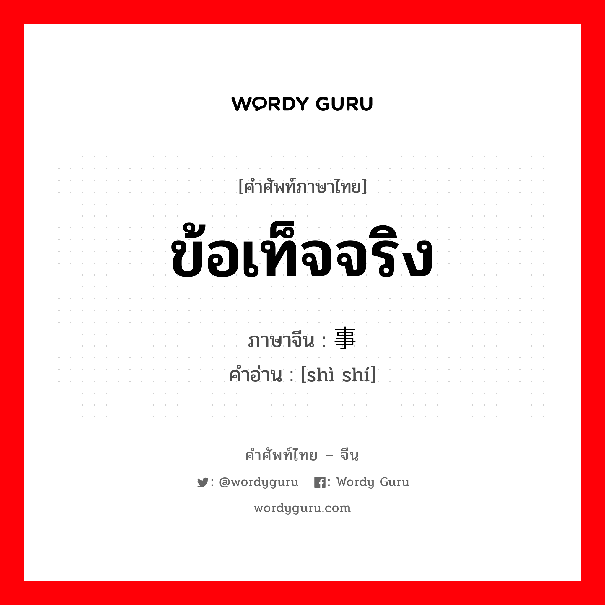 ข้อเท็จจริง ภาษาจีนคืออะไร, คำศัพท์ภาษาไทย - จีน ข้อเท็จจริง ภาษาจีน 事实 คำอ่าน [shì shí]