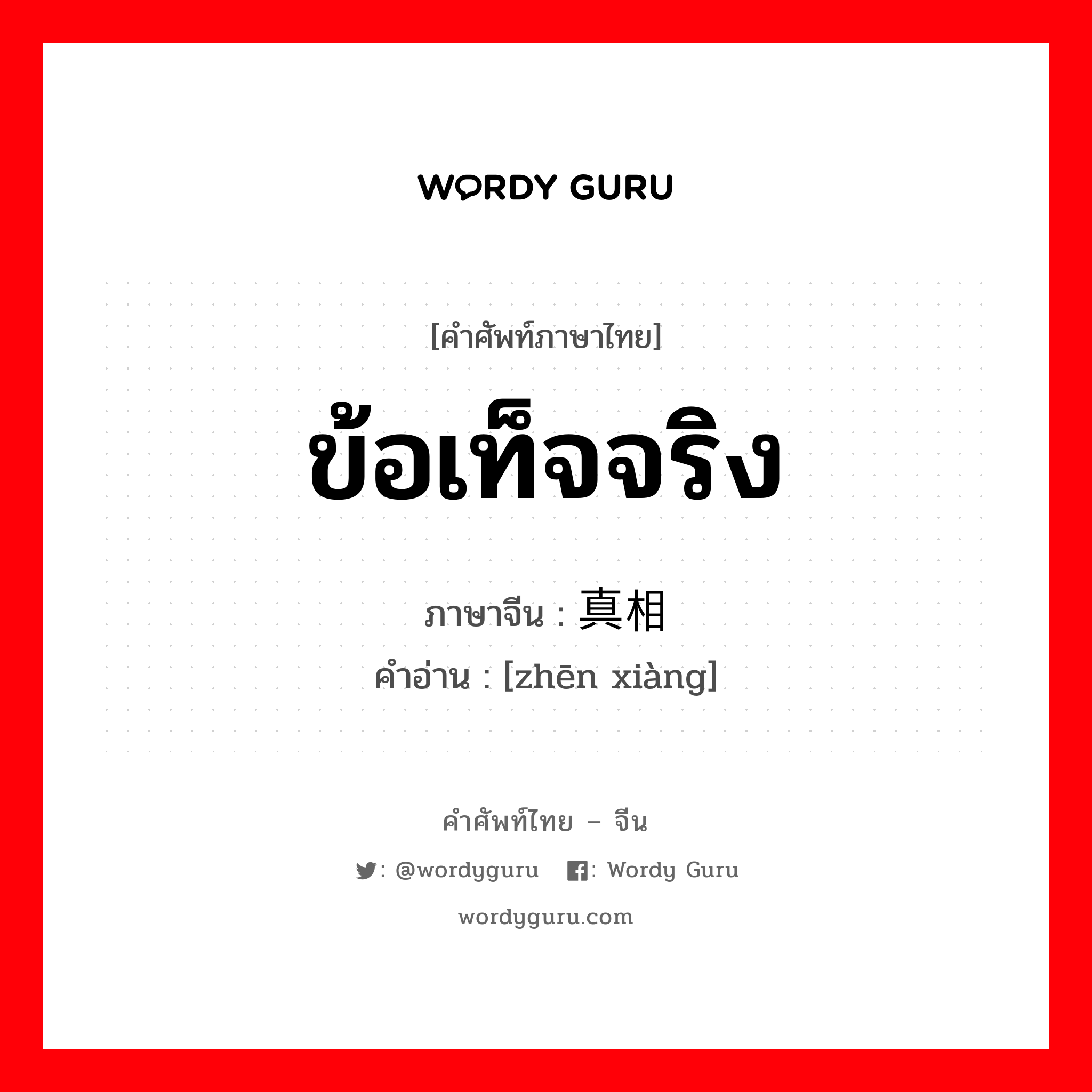 ข้อเท็จจริง ภาษาจีนคืออะไร, คำศัพท์ภาษาไทย - จีน ข้อเท็จจริง ภาษาจีน 真相 คำอ่าน [zhēn xiàng]