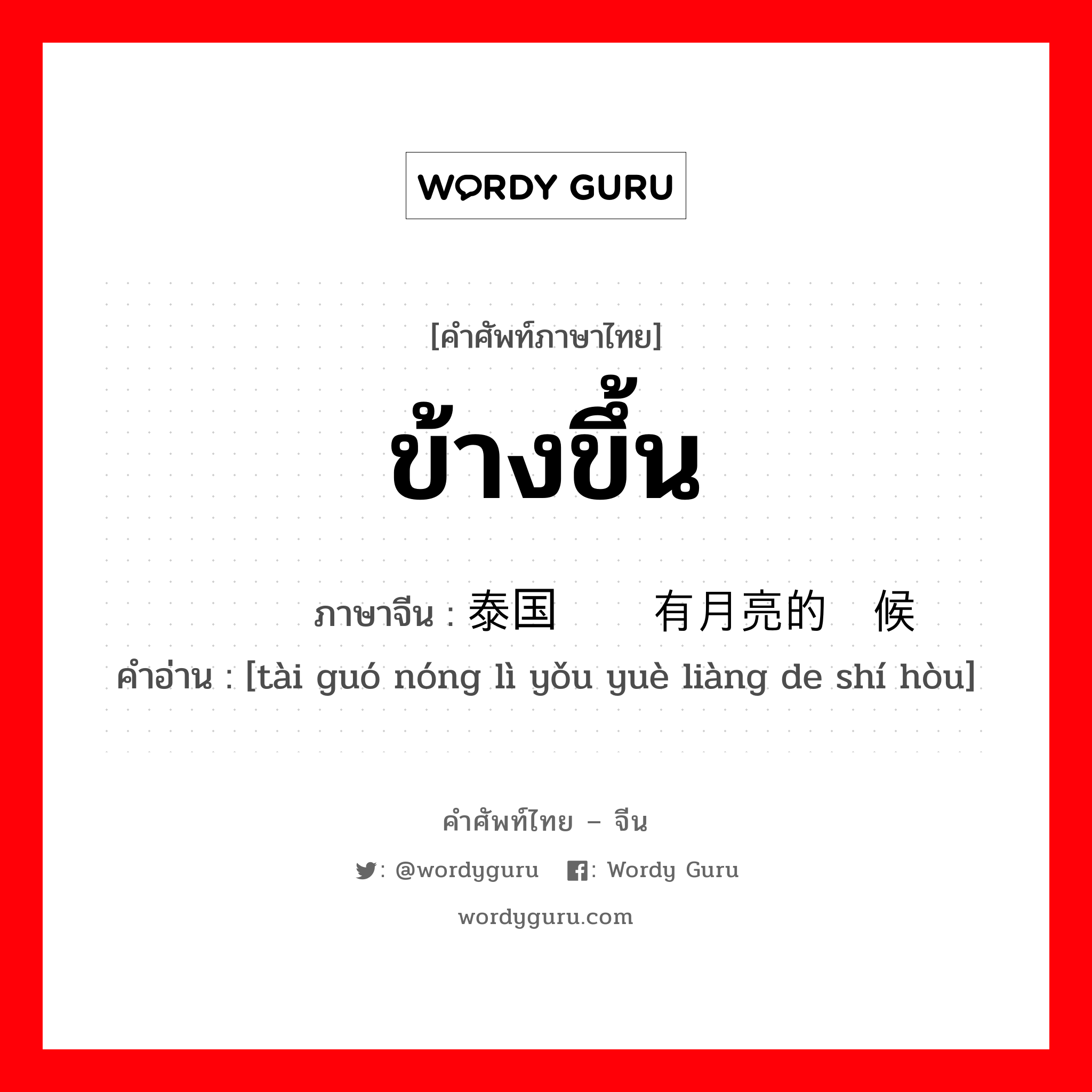 ข้างขึ้น ภาษาจีนคืออะไร, คำศัพท์ภาษาไทย - จีน ข้างขึ้น ภาษาจีน 泰国农历有月亮的时候 คำอ่าน [tài guó nóng lì yǒu yuè liàng de shí hòu]