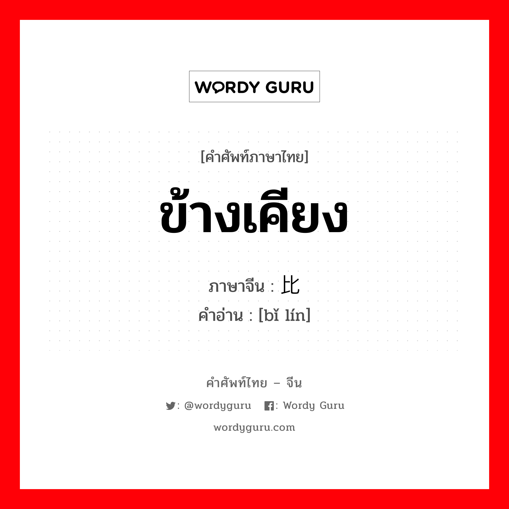 ข้างเคียง ภาษาจีนคืออะไร, คำศัพท์ภาษาไทย - จีน ข้างเคียง ภาษาจีน 比邻 คำอ่าน [bǐ lín]