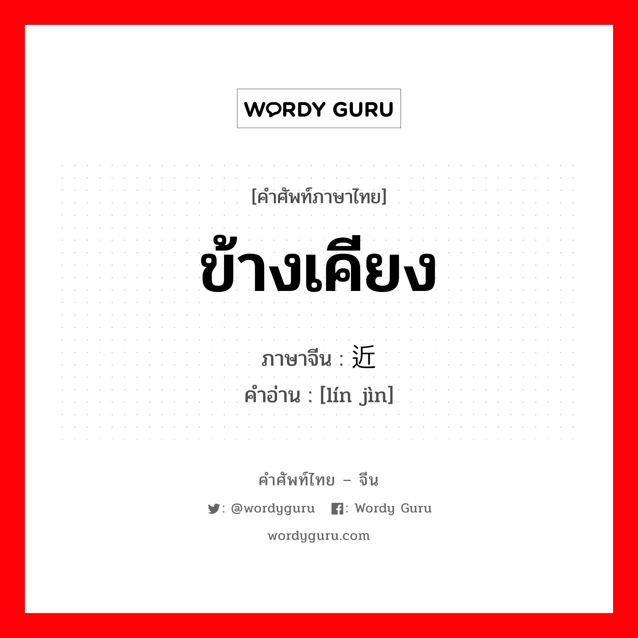 ข้างเคียง ภาษาจีนคืออะไร, คำศัพท์ภาษาไทย - จีน ข้างเคียง ภาษาจีน 临近 คำอ่าน [lín jìn]