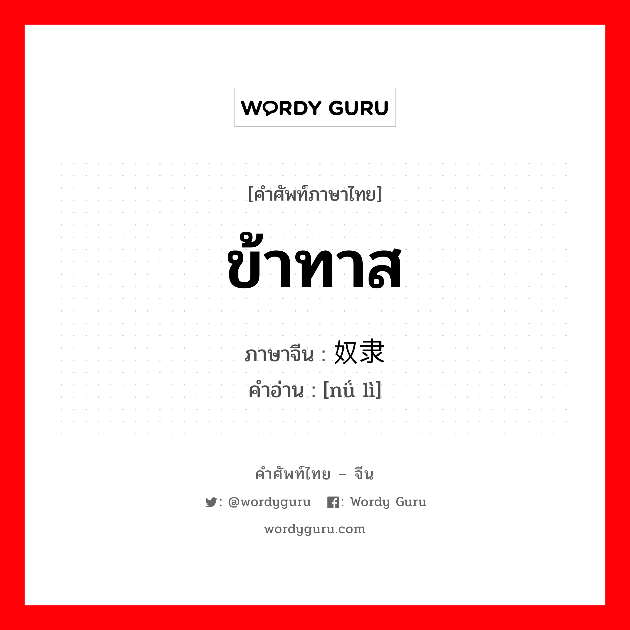 ข้าทาส ภาษาจีนคืออะไร, คำศัพท์ภาษาไทย - จีน ข้าทาส ภาษาจีน 奴隶 คำอ่าน [nǘ lì]