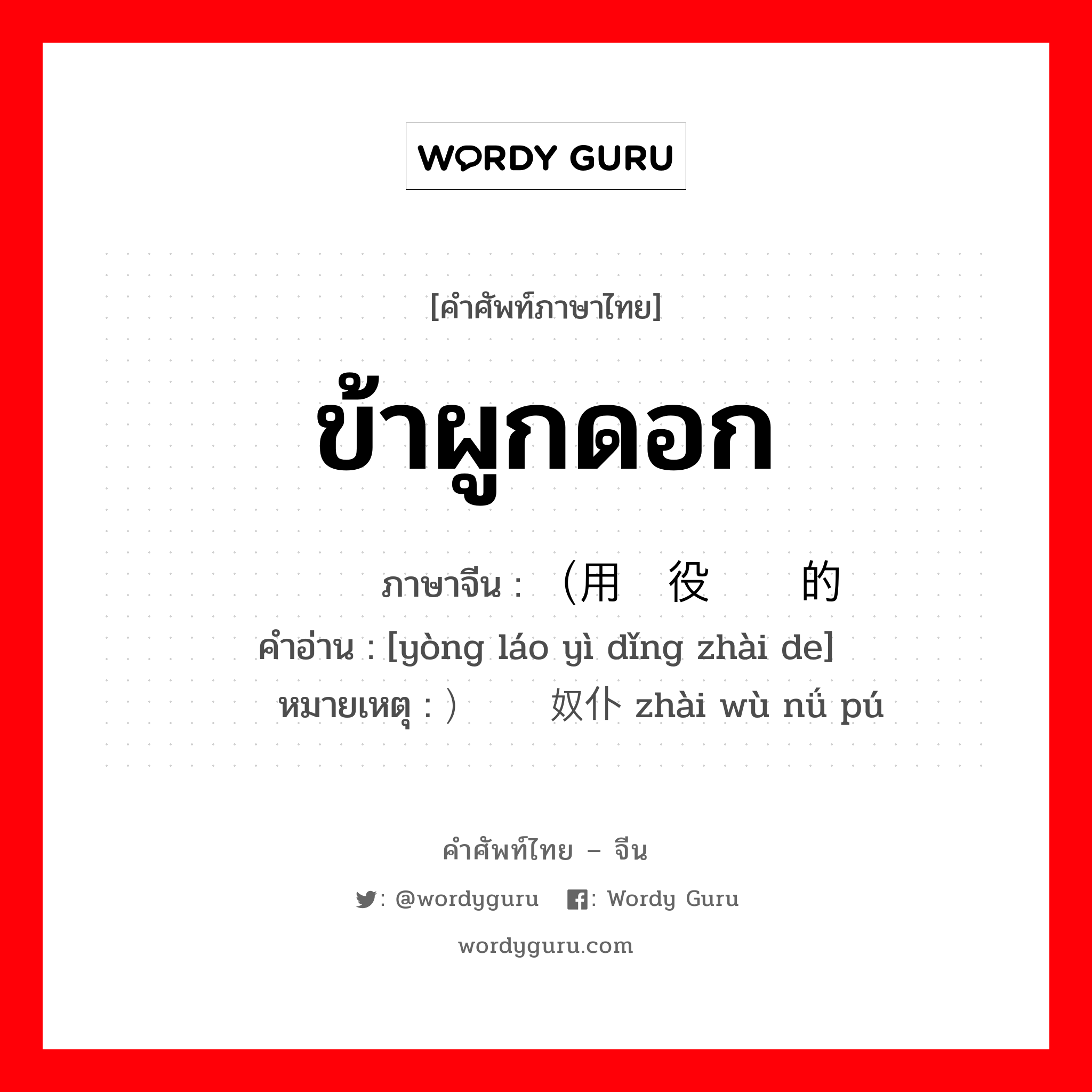 ข้าผูกดอก ภาษาจีนคืออะไร, คำศัพท์ภาษาไทย - จีน ข้าผูกดอก ภาษาจีน （用劳役顶债的 คำอ่าน [yòng láo yì dǐng zhài de] หมายเหตุ ）债务奴仆 zhài wù nǘ pú