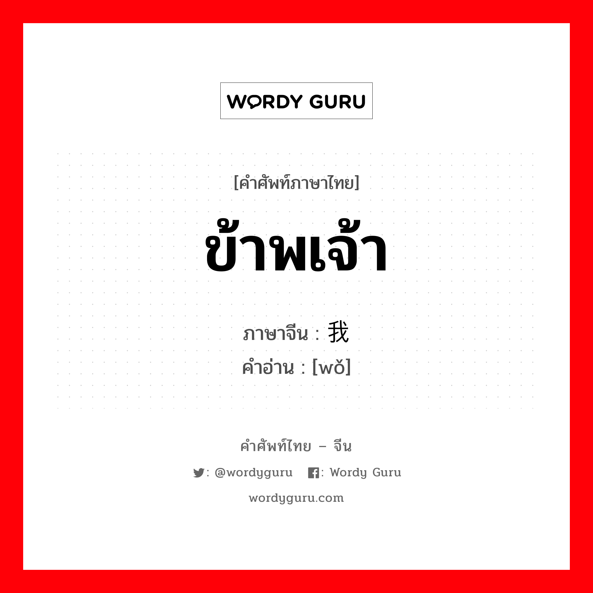 ข้าพเจ้า ภาษาจีนคืออะไร, คำศัพท์ภาษาไทย - จีน ข้าพเจ้า ภาษาจีน 我 คำอ่าน [wǒ]