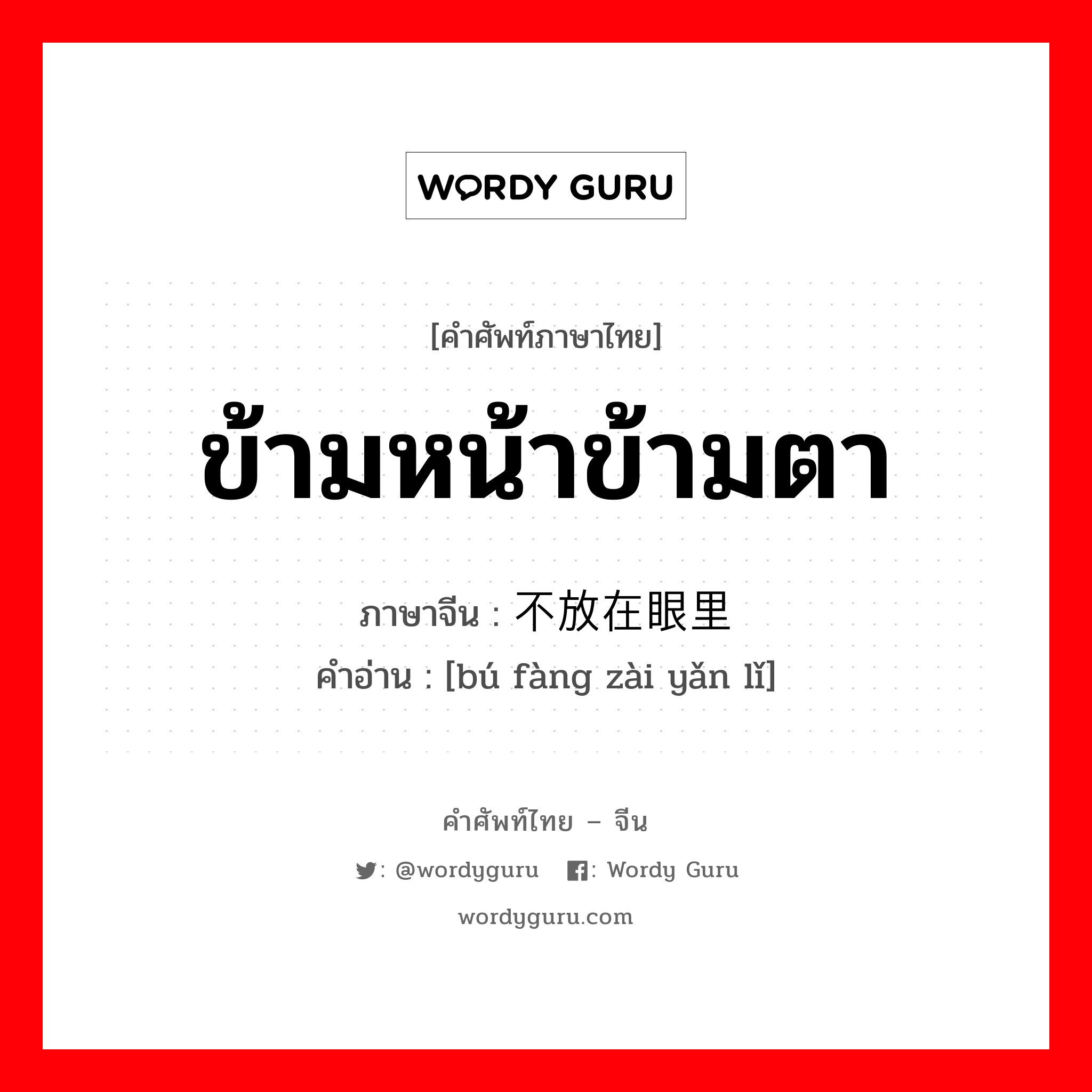 ข้ามหน้าข้ามตา ภาษาจีนคืออะไร, คำศัพท์ภาษาไทย - จีน ข้ามหน้าข้ามตา ภาษาจีน 不放在眼里 คำอ่าน [bú fàng zài yǎn lǐ]